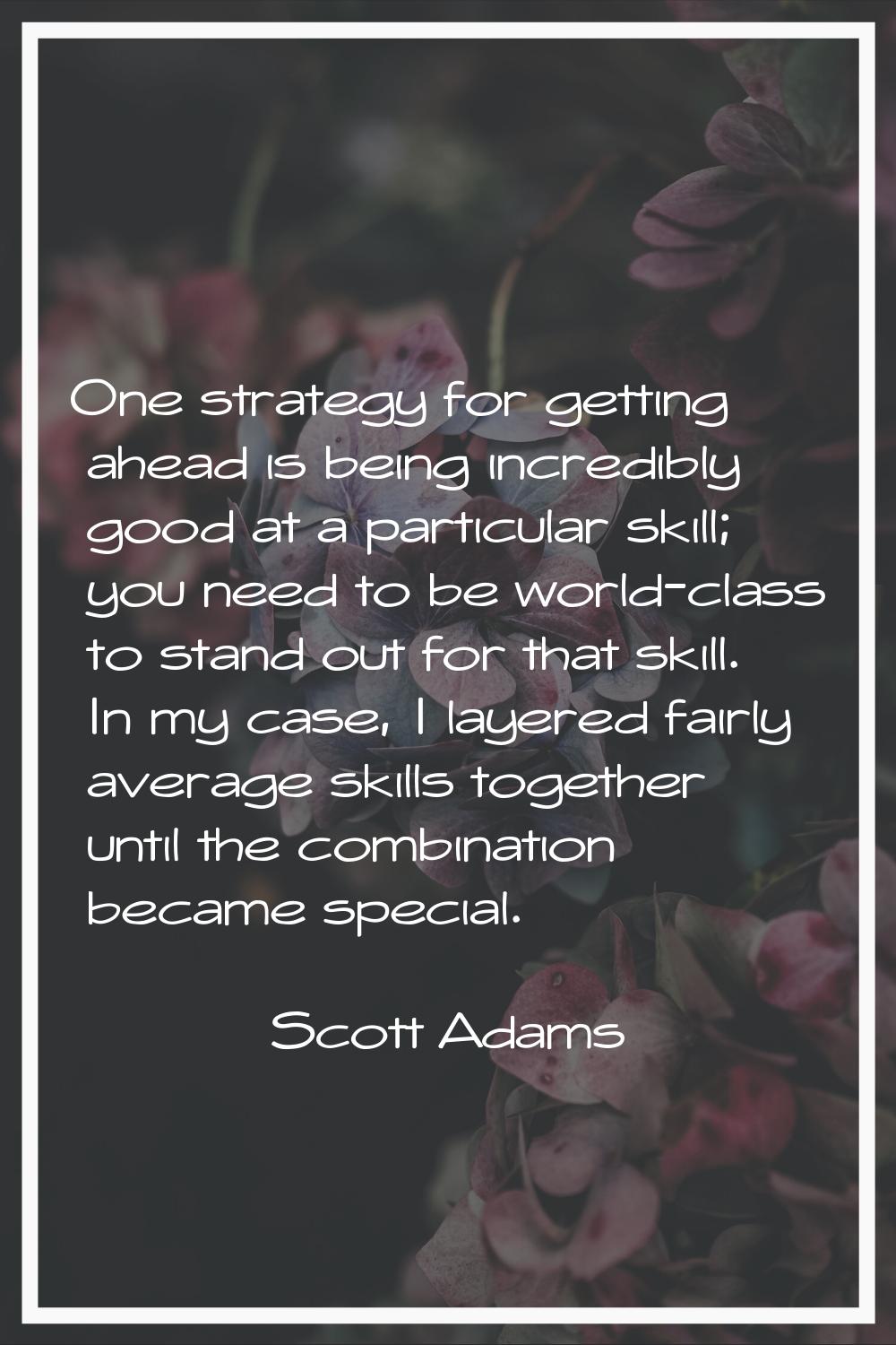 One strategy for getting ahead is being incredibly good at a particular skill; you need to be world