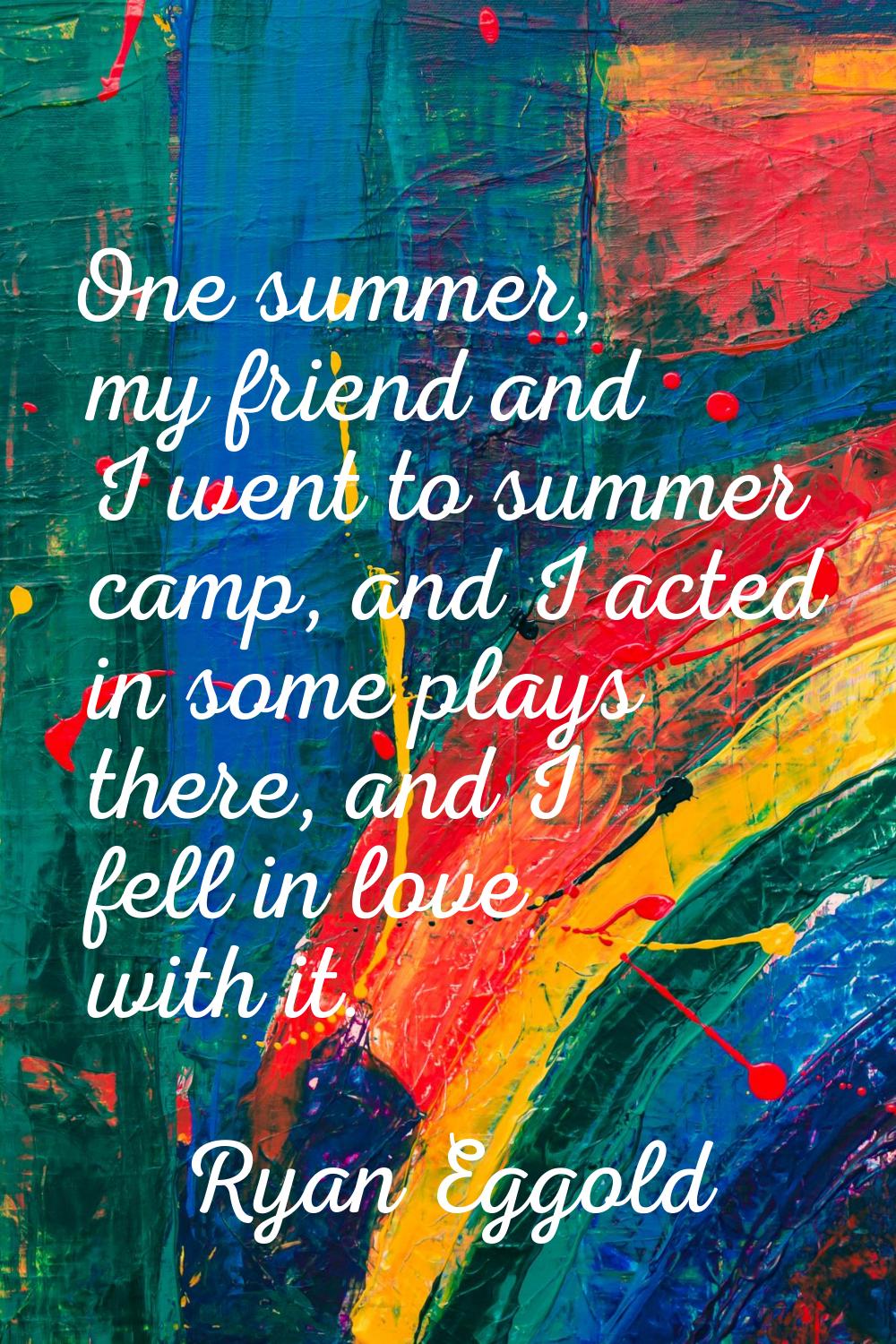 One summer, my friend and I went to summer camp, and I acted in some plays there, and I fell in lov