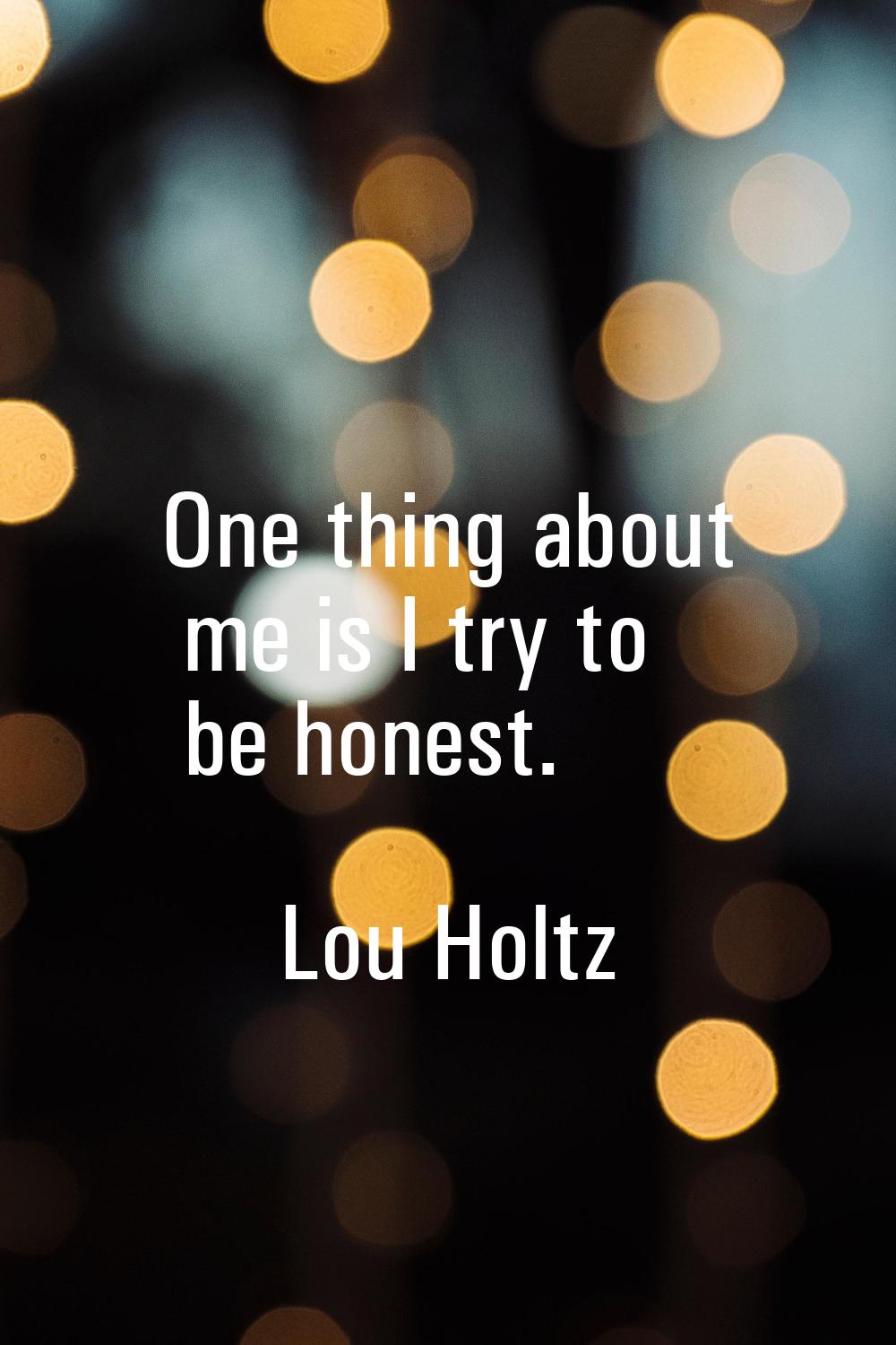 One thing about me is I try to be honest.