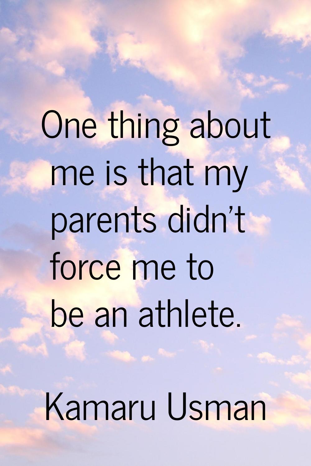 One thing about me is that my parents didn't force me to be an athlete.