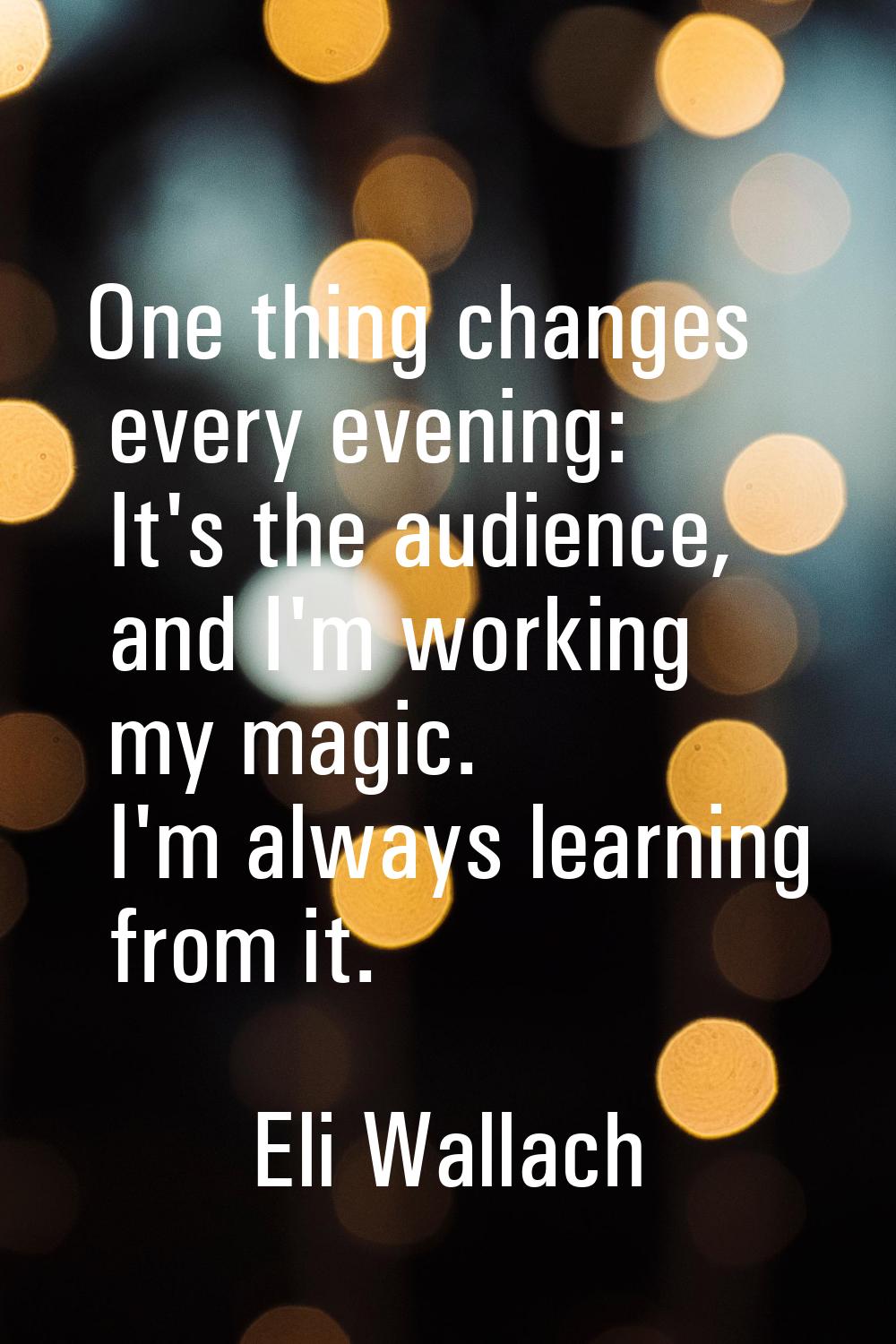 One thing changes every evening: It's the audience, and I'm working my magic. I'm always learning f