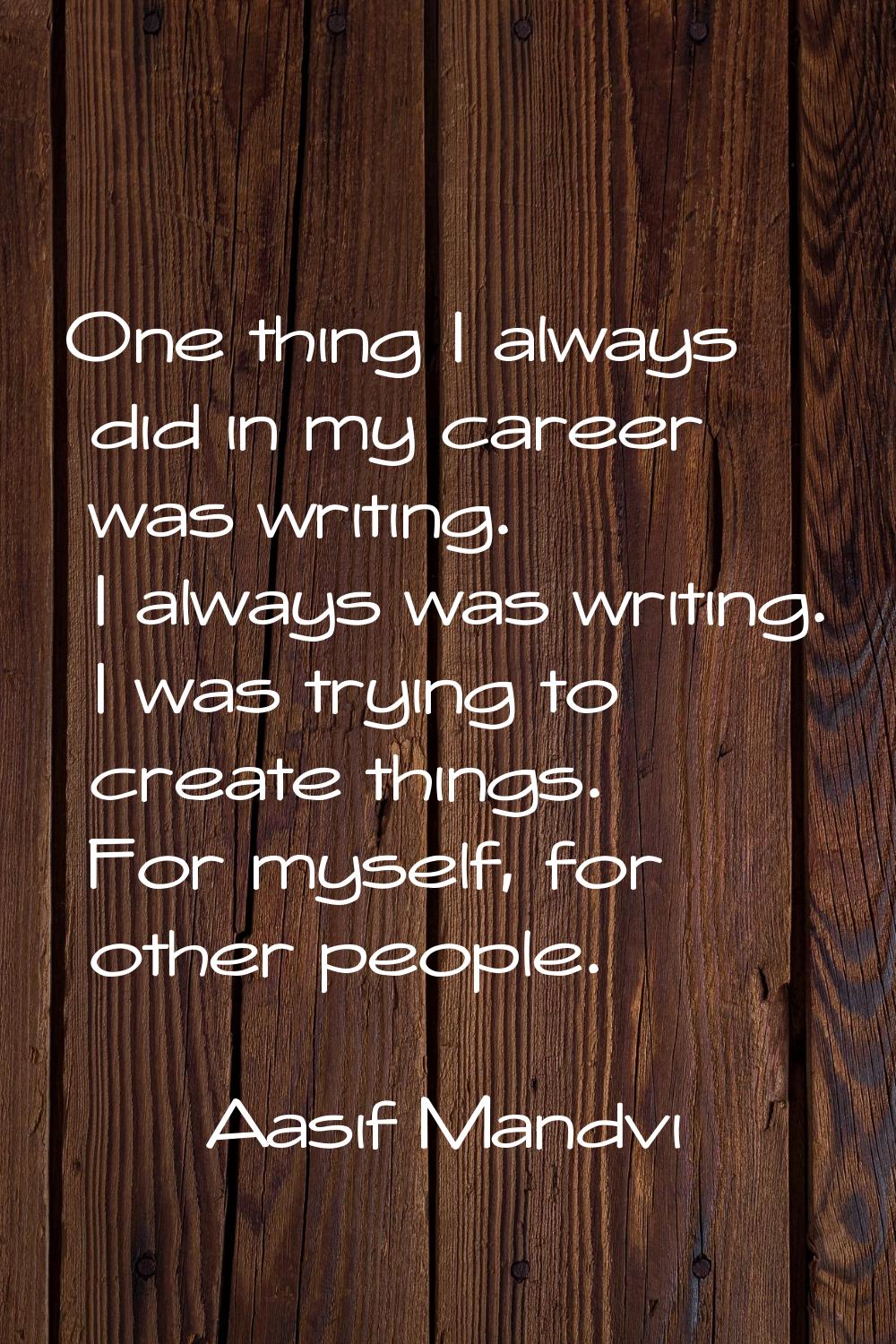 One thing I always did in my career was writing. I always was writing. I was trying to create thing