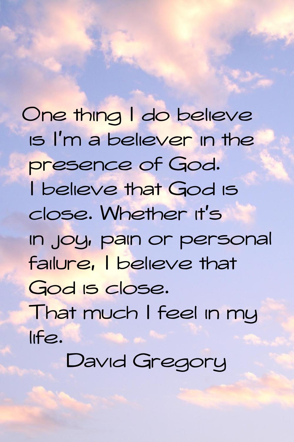One thing I do believe is I'm a believer in the presence of God. I believe that God is close. Wheth
