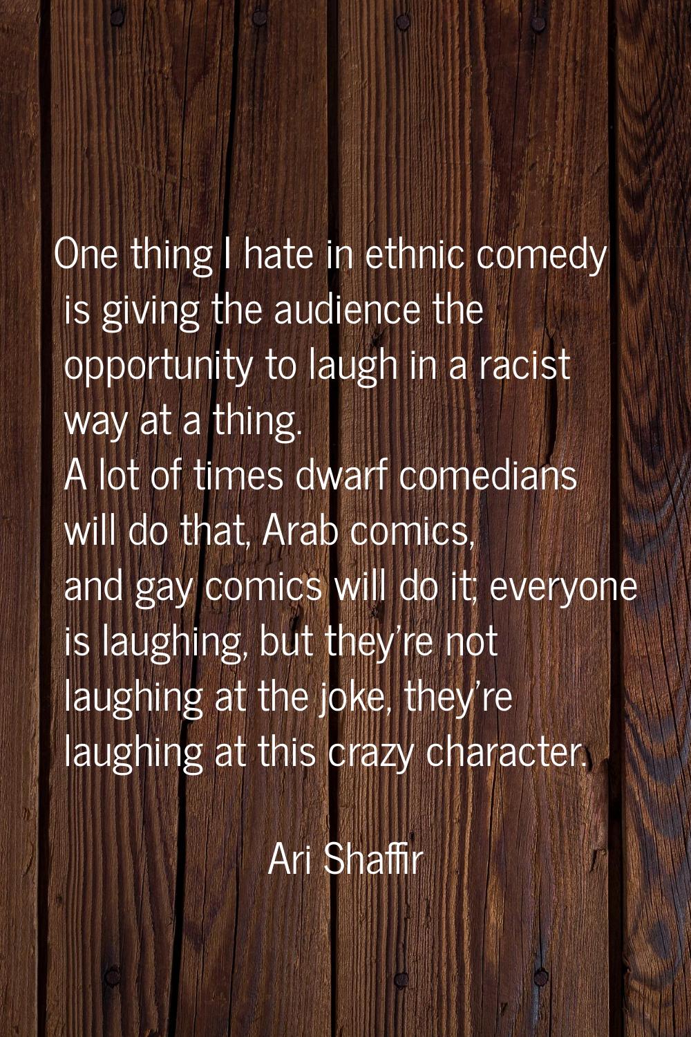 One thing I hate in ethnic comedy is giving the audience the opportunity to laugh in a racist way a