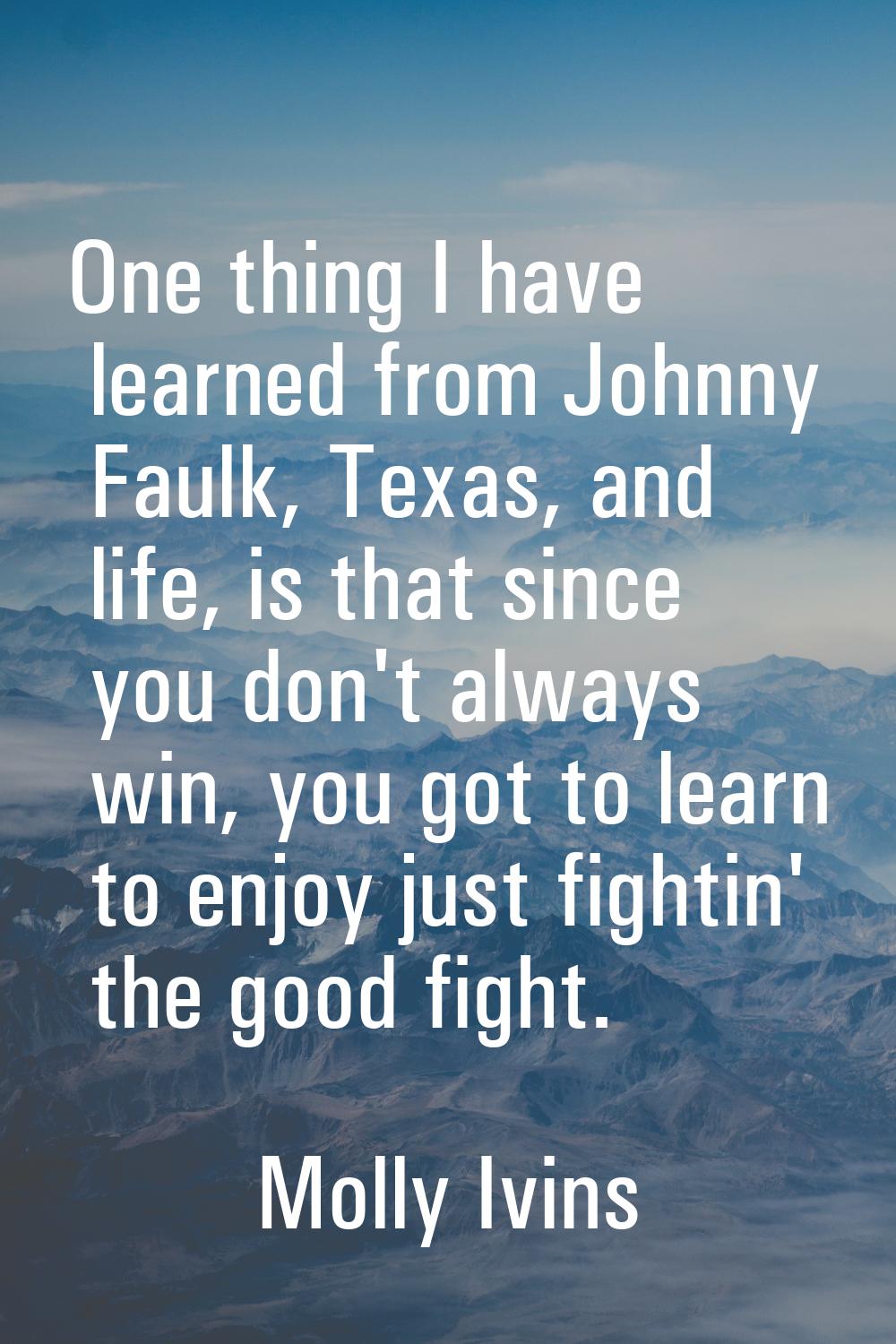 One thing I have learned from Johnny Faulk, Texas, and life, is that since you don't always win, yo