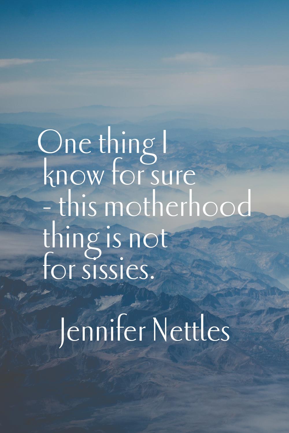 One thing I know for sure - this motherhood thing is not for sissies.