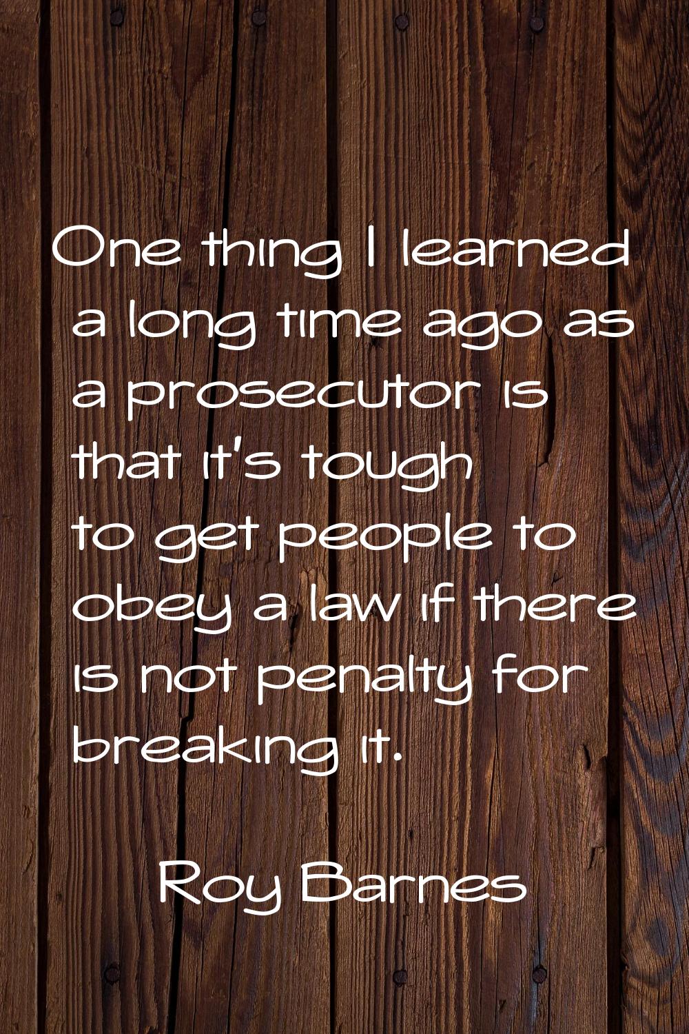 One thing I learned a long time ago as a prosecutor is that it's tough to get people to obey a law 