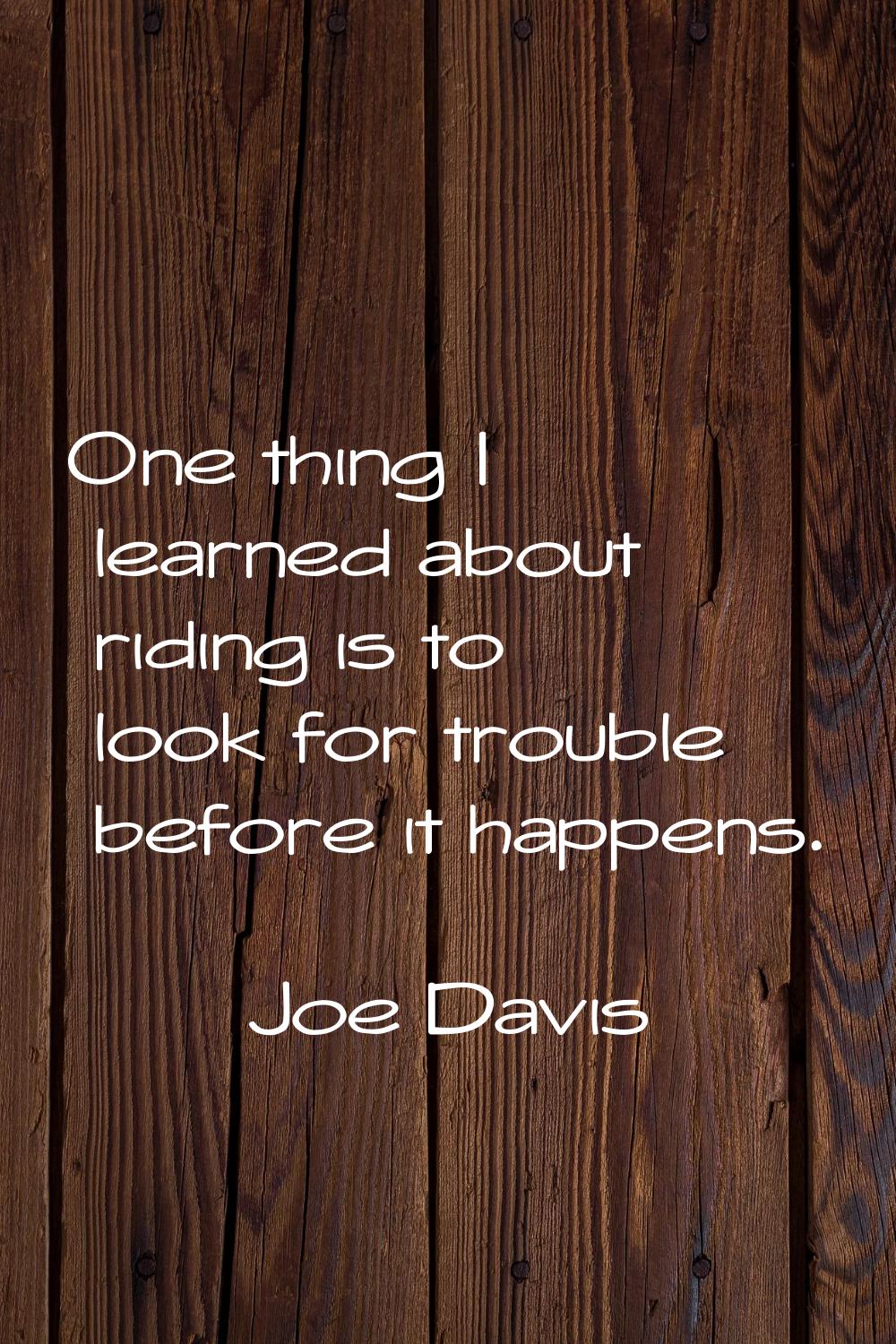 One thing I learned about riding is to look for trouble before it happens.