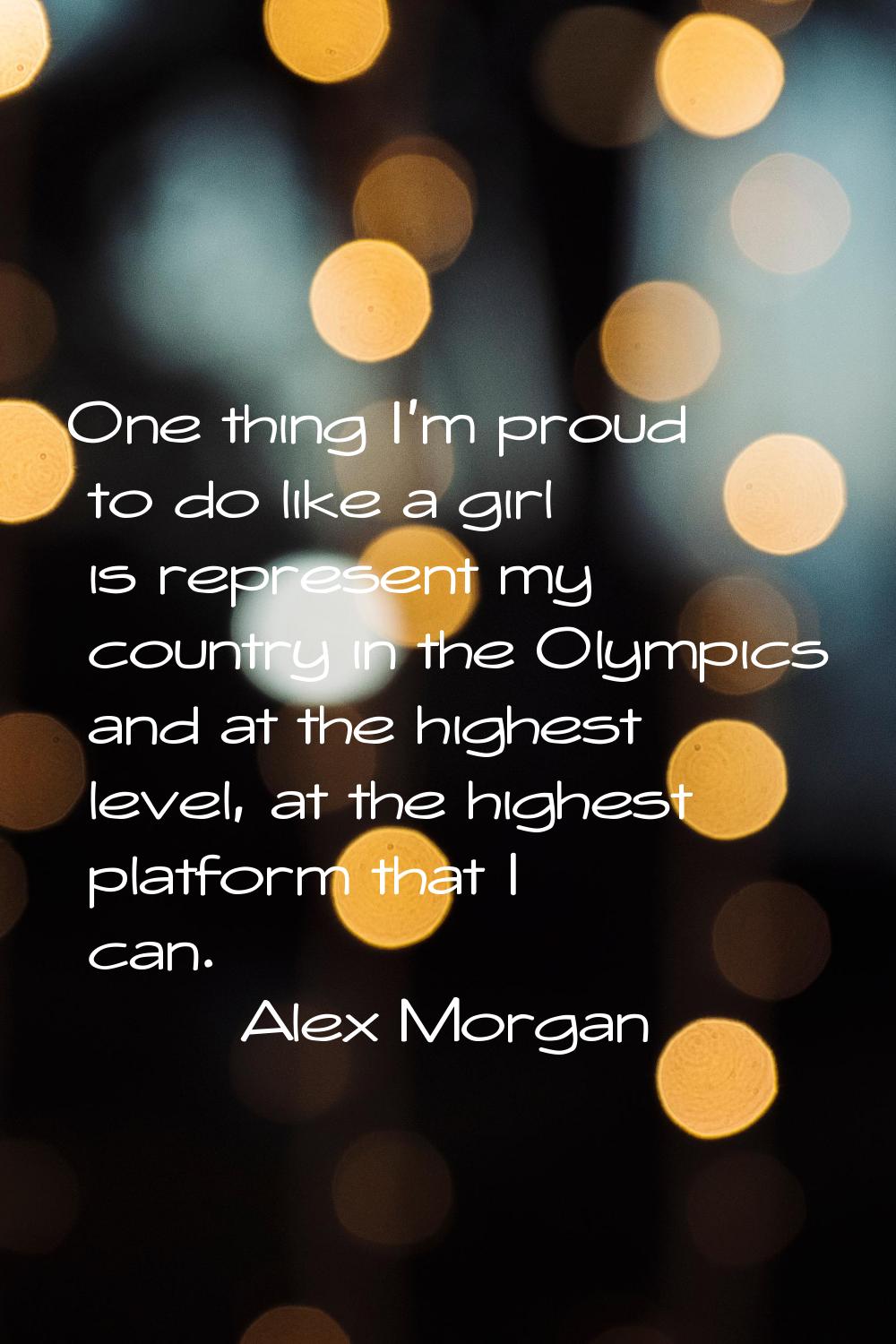 One thing I'm proud to do like a girl is represent my country in the Olympics and at the highest le