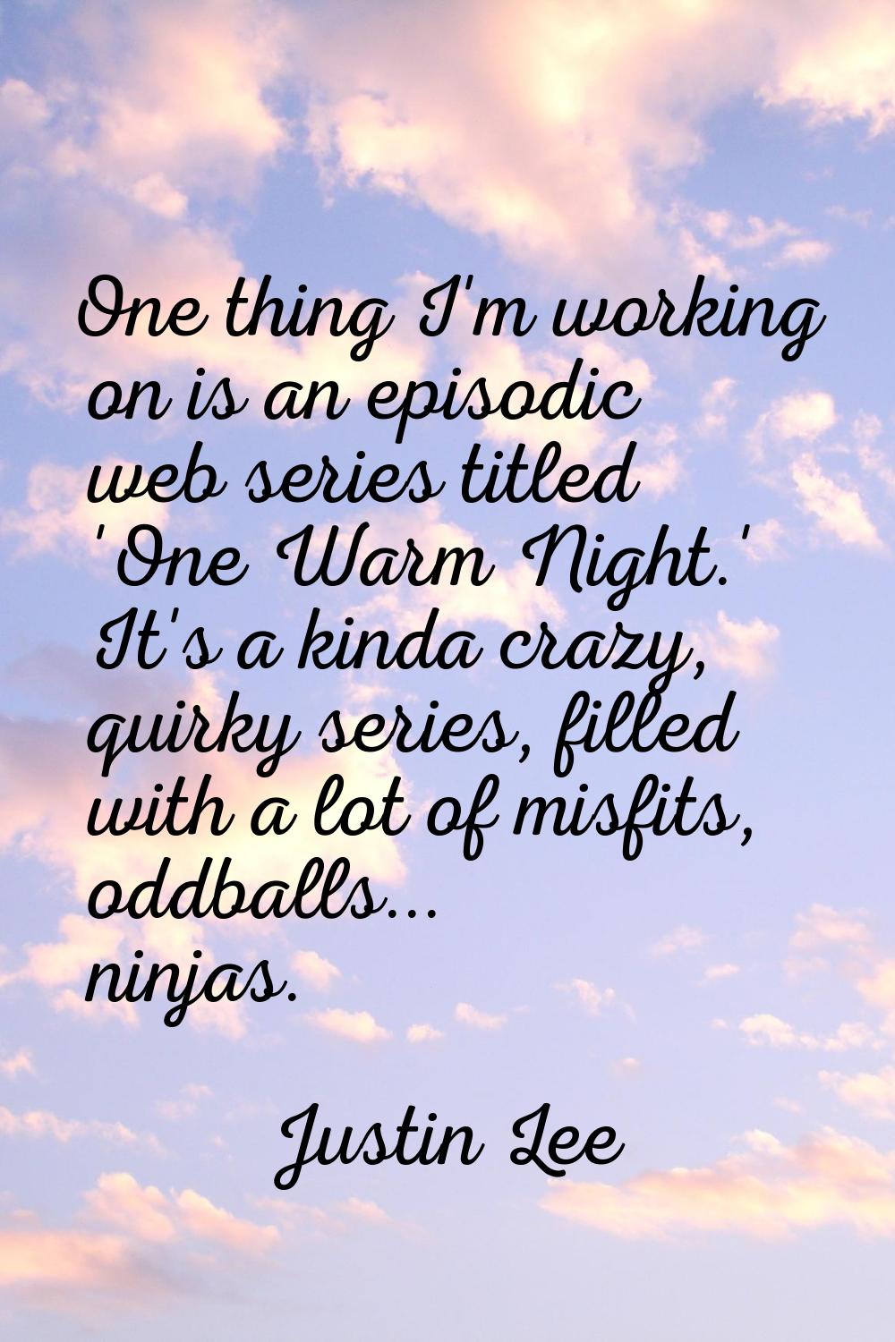 One thing I'm working on is an episodic web series titled 'One Warm Night.' It's a kinda crazy, qui