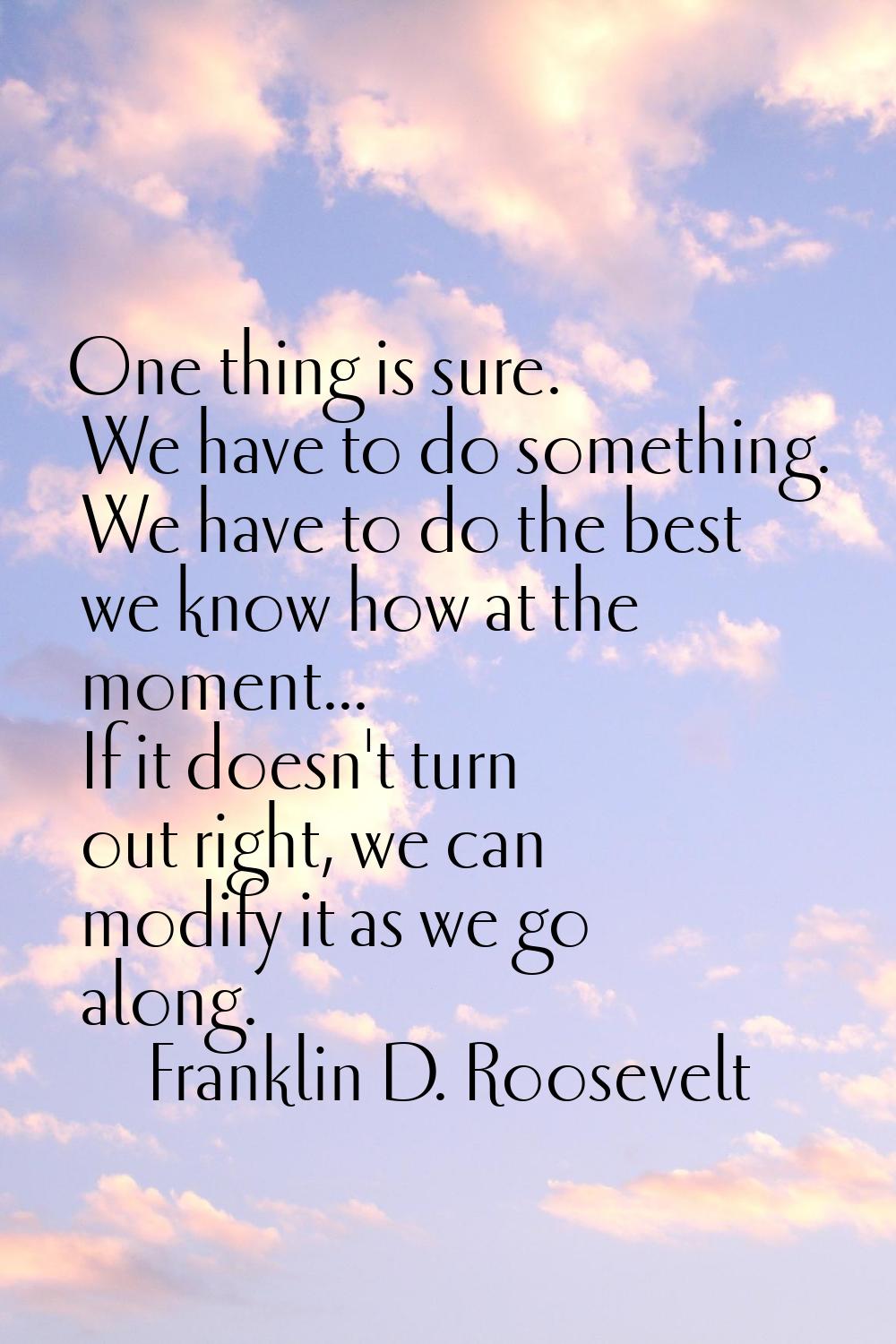 One thing is sure. We have to do something. We have to do the best we know how at the moment... If 
