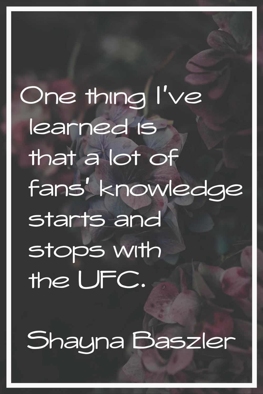 One thing I've learned is that a lot of fans' knowledge starts and stops with the UFC.