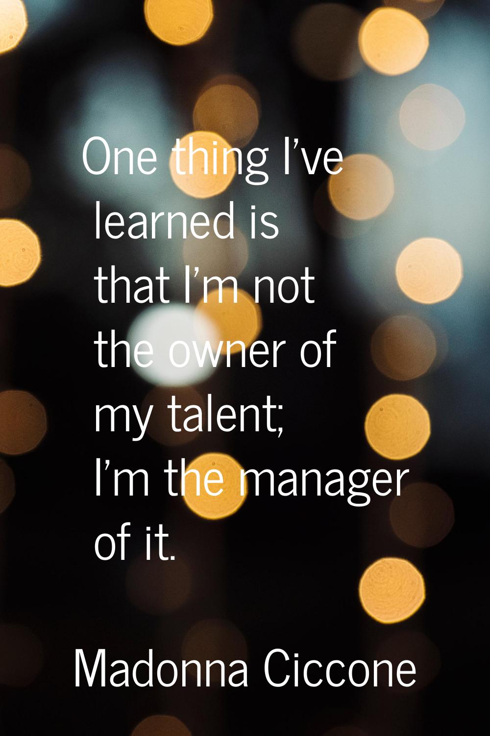 One thing I've learned is that I'm not the owner of my talent; I'm the manager of it.