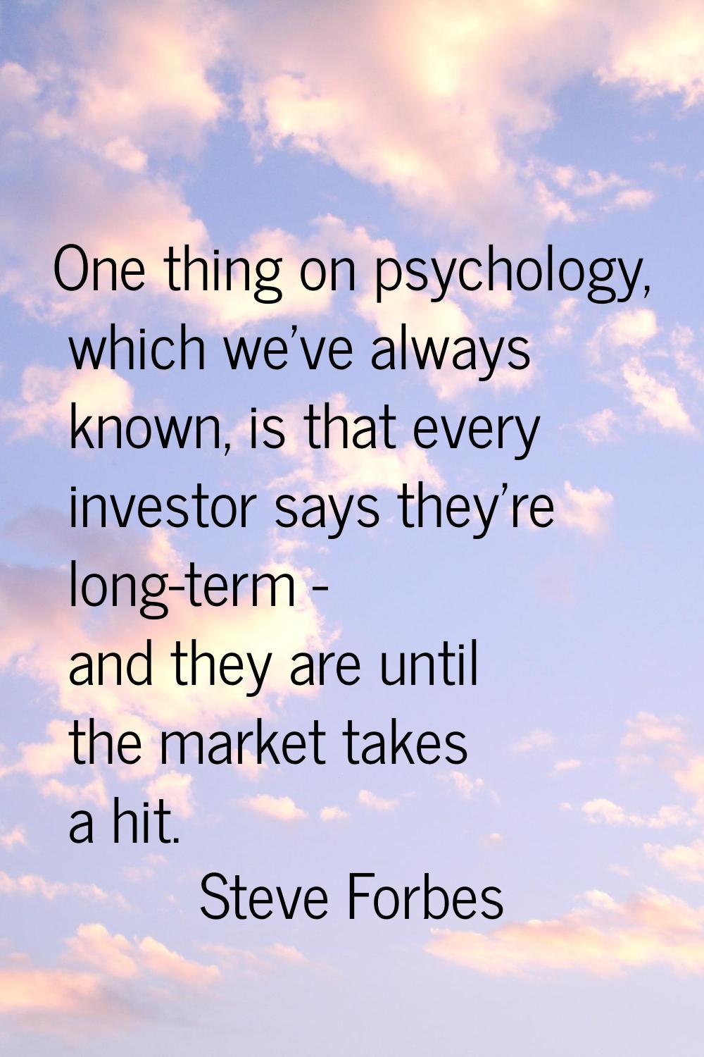 One thing on psychology, which we've always known, is that every investor says they're long-term - 