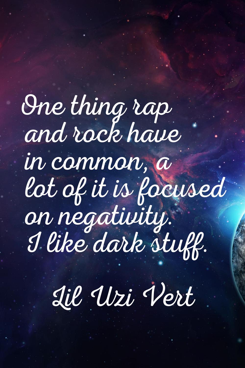 One thing rap and rock have in common, a lot of it is focused on negativity. I like dark stuff.