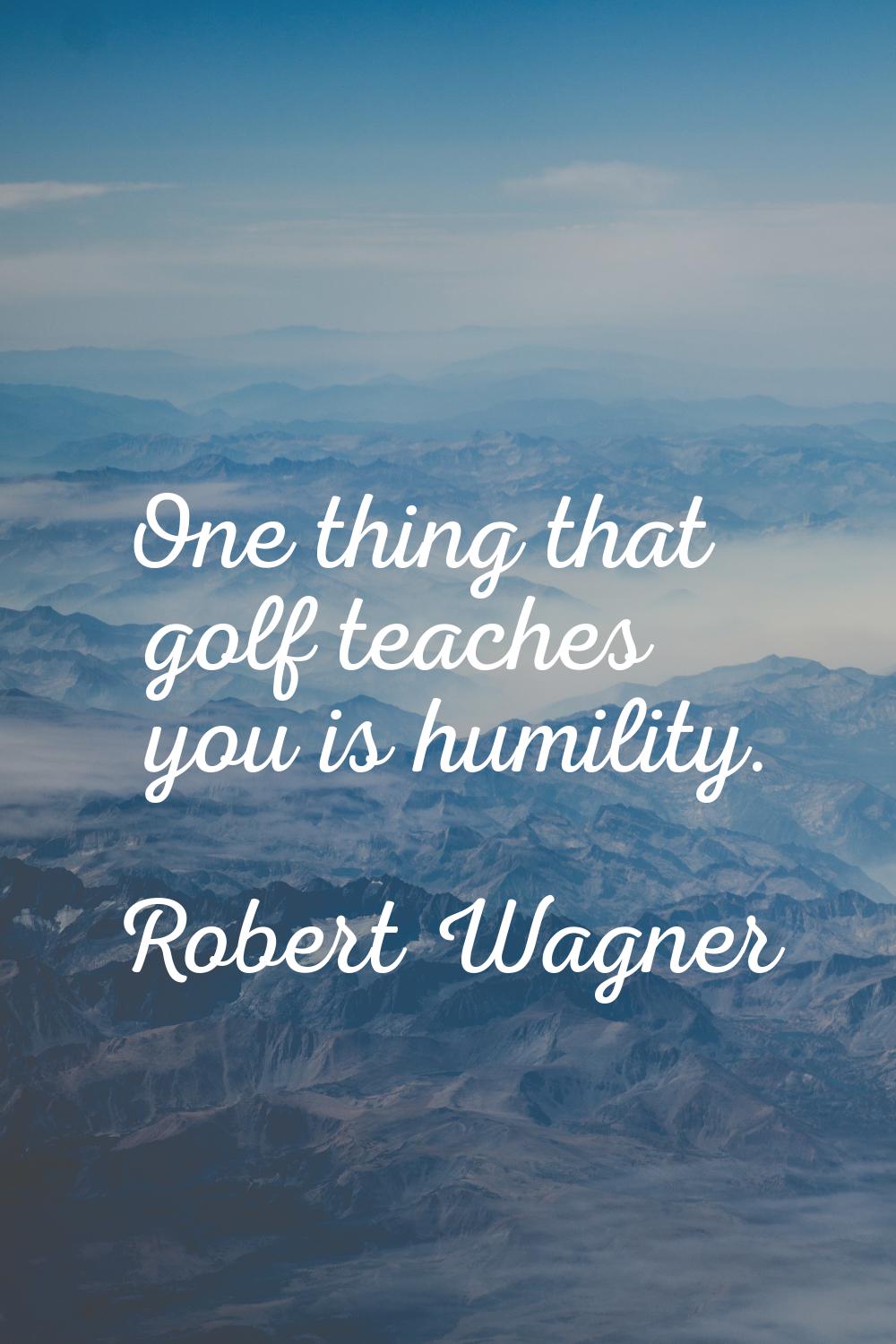 One thing that golf teaches you is humility.