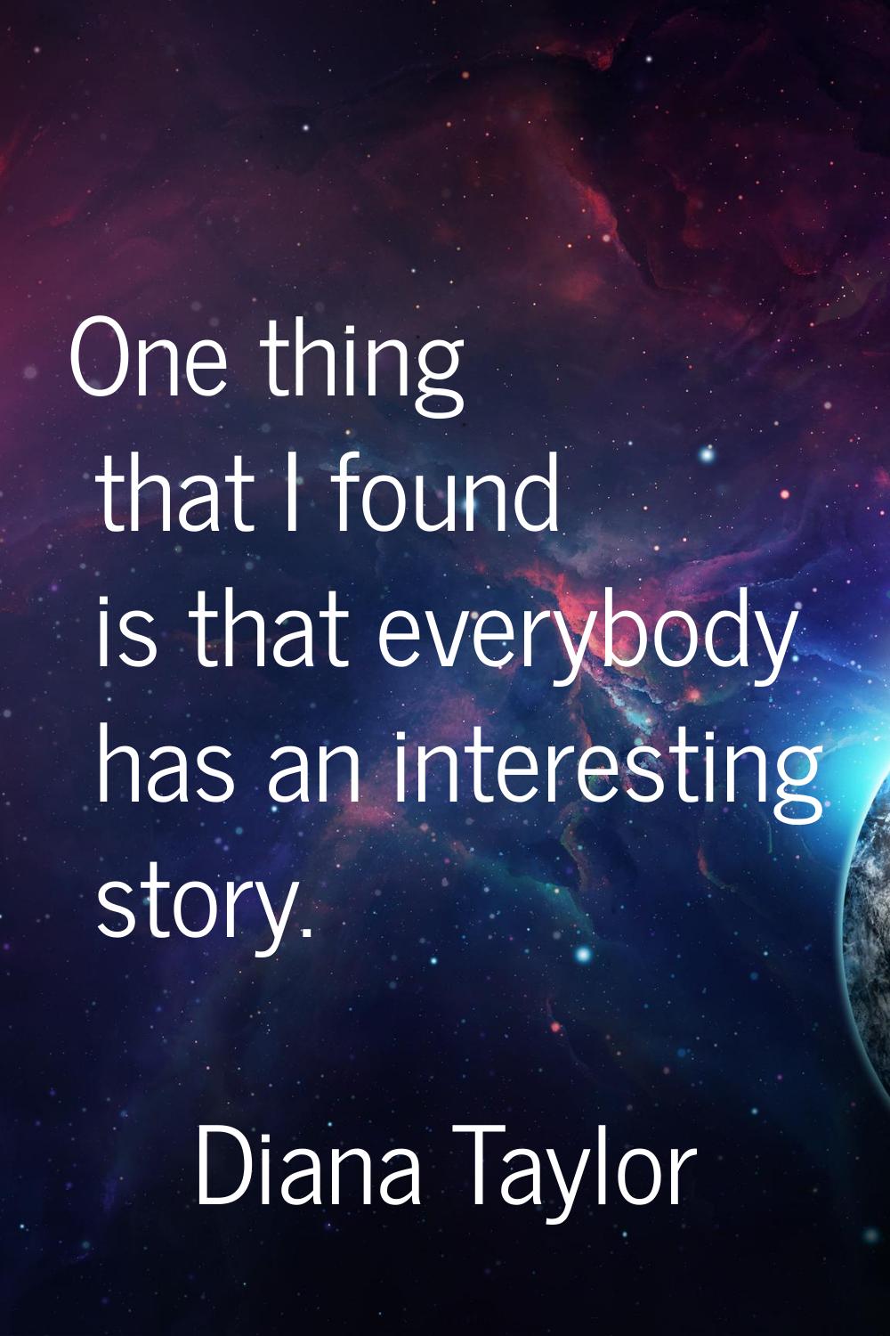 One thing that I found is that everybody has an interesting story.