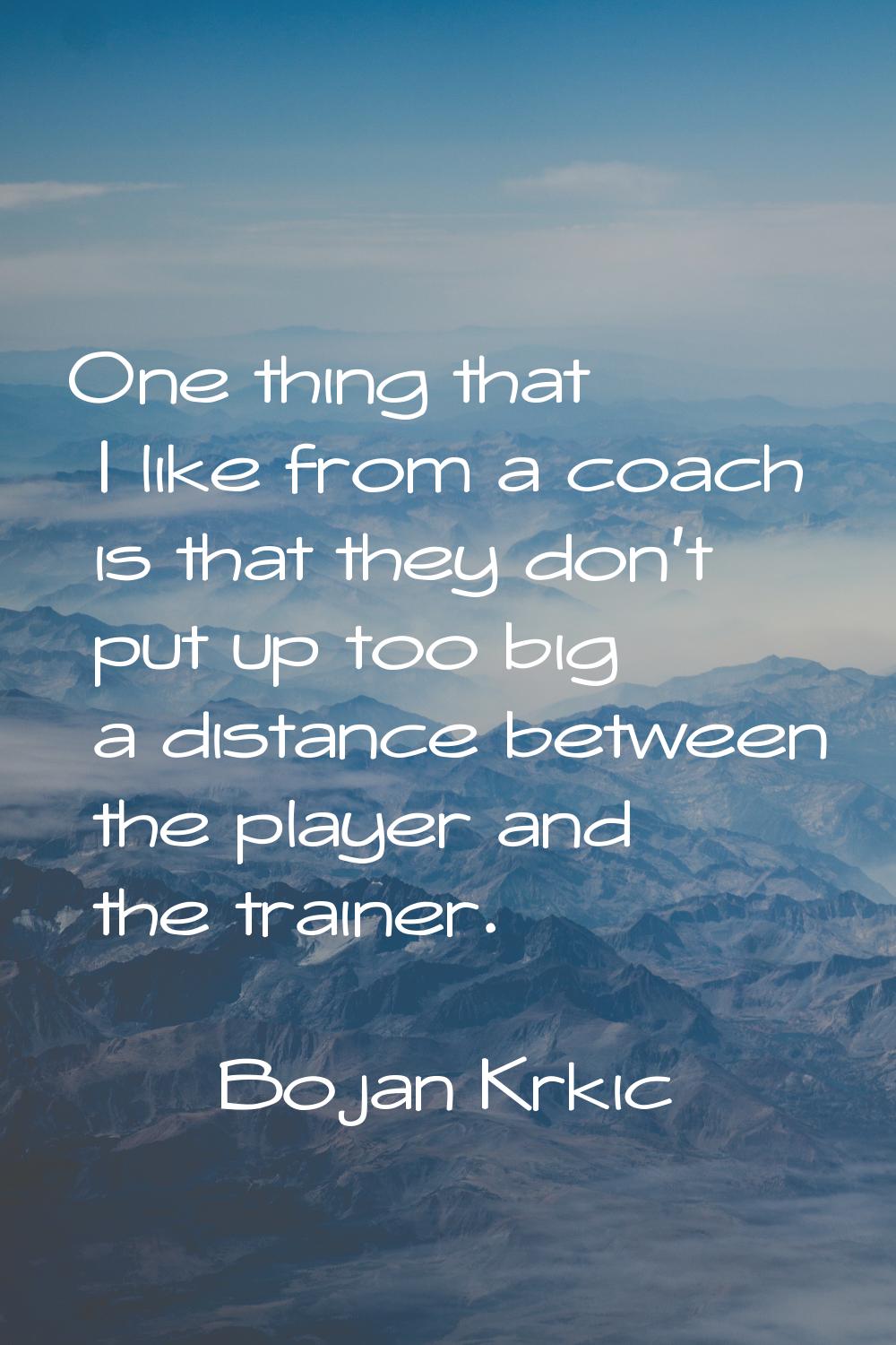 One thing that I like from a coach is that they don't put up too big a distance between the player 