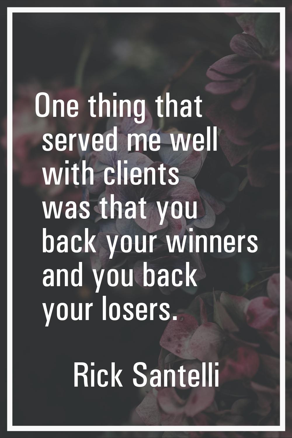 One thing that served me well with clients was that you back your winners and you back your losers.
