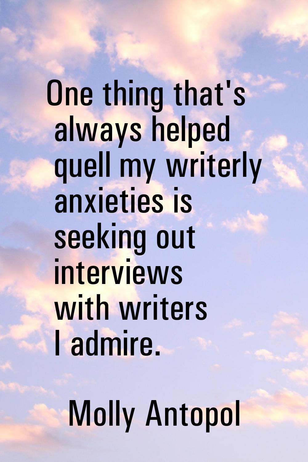 One thing that's always helped quell my writerly anxieties is seeking out interviews with writers I