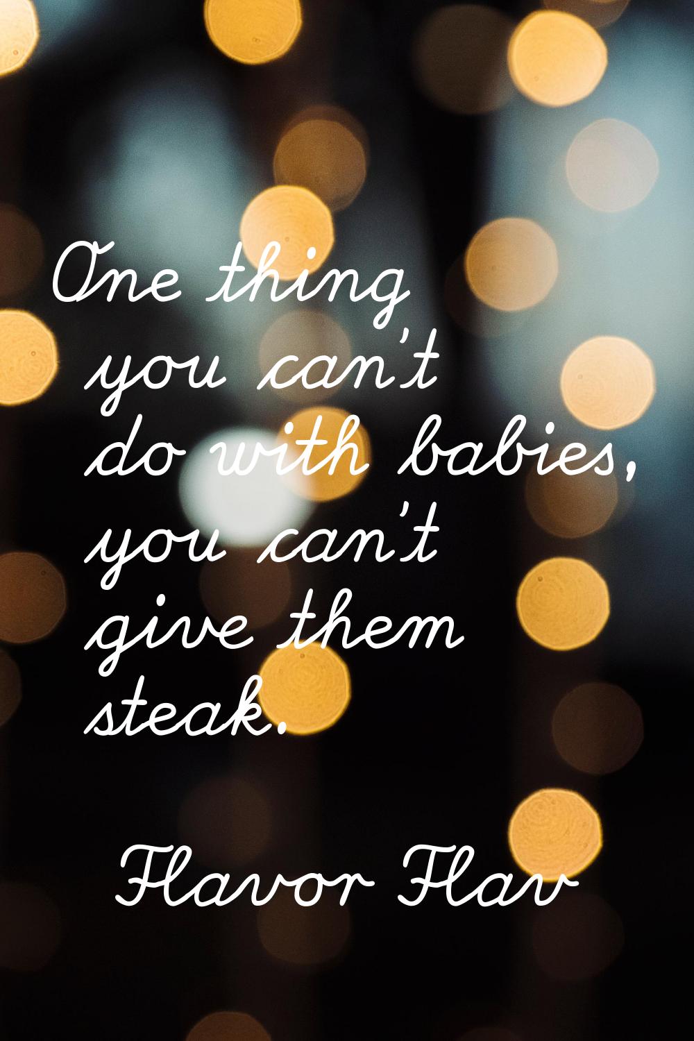 One thing you can't do with babies, you can't give them steak.