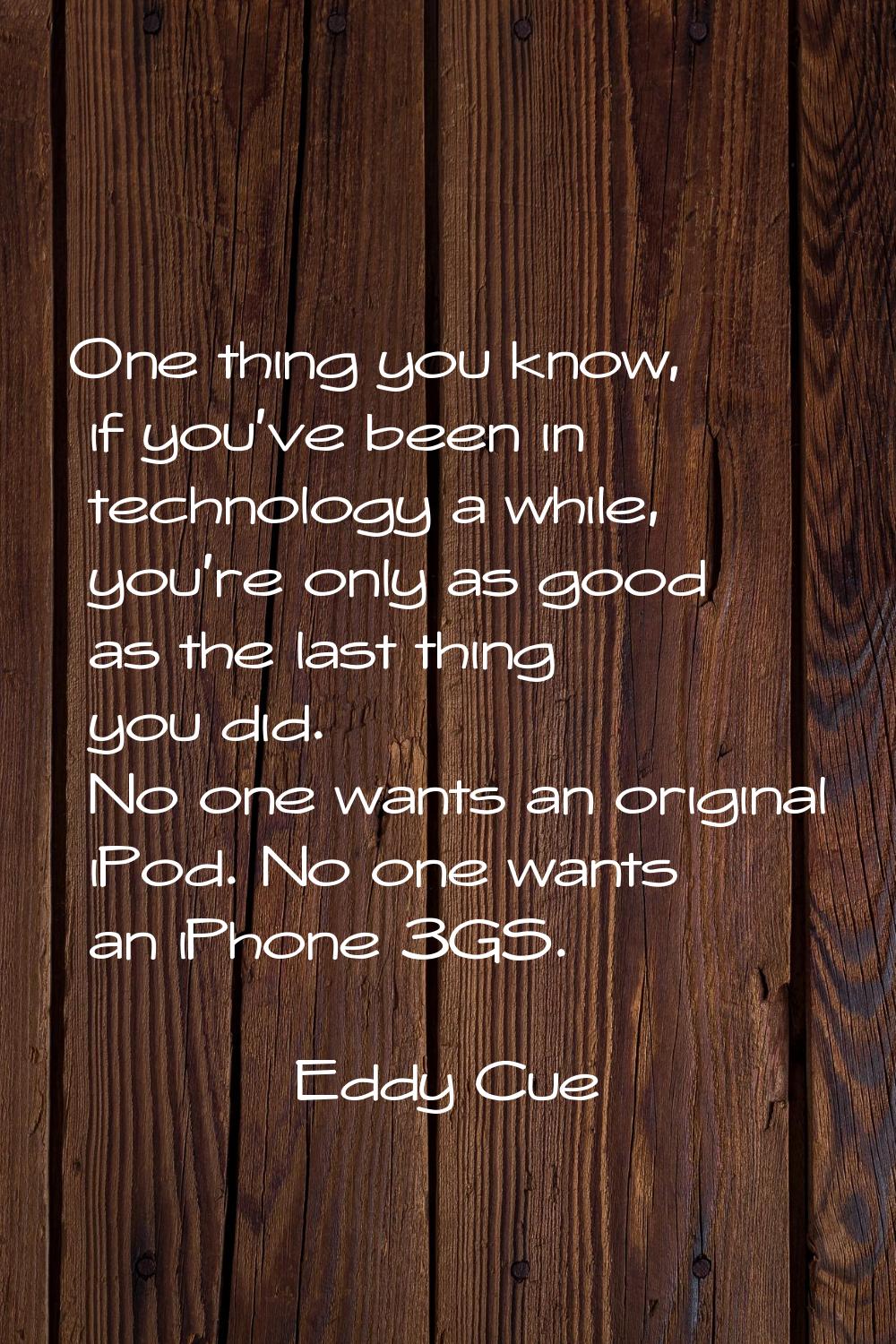 One thing you know, if you've been in technology a while, you're only as good as the last thing you