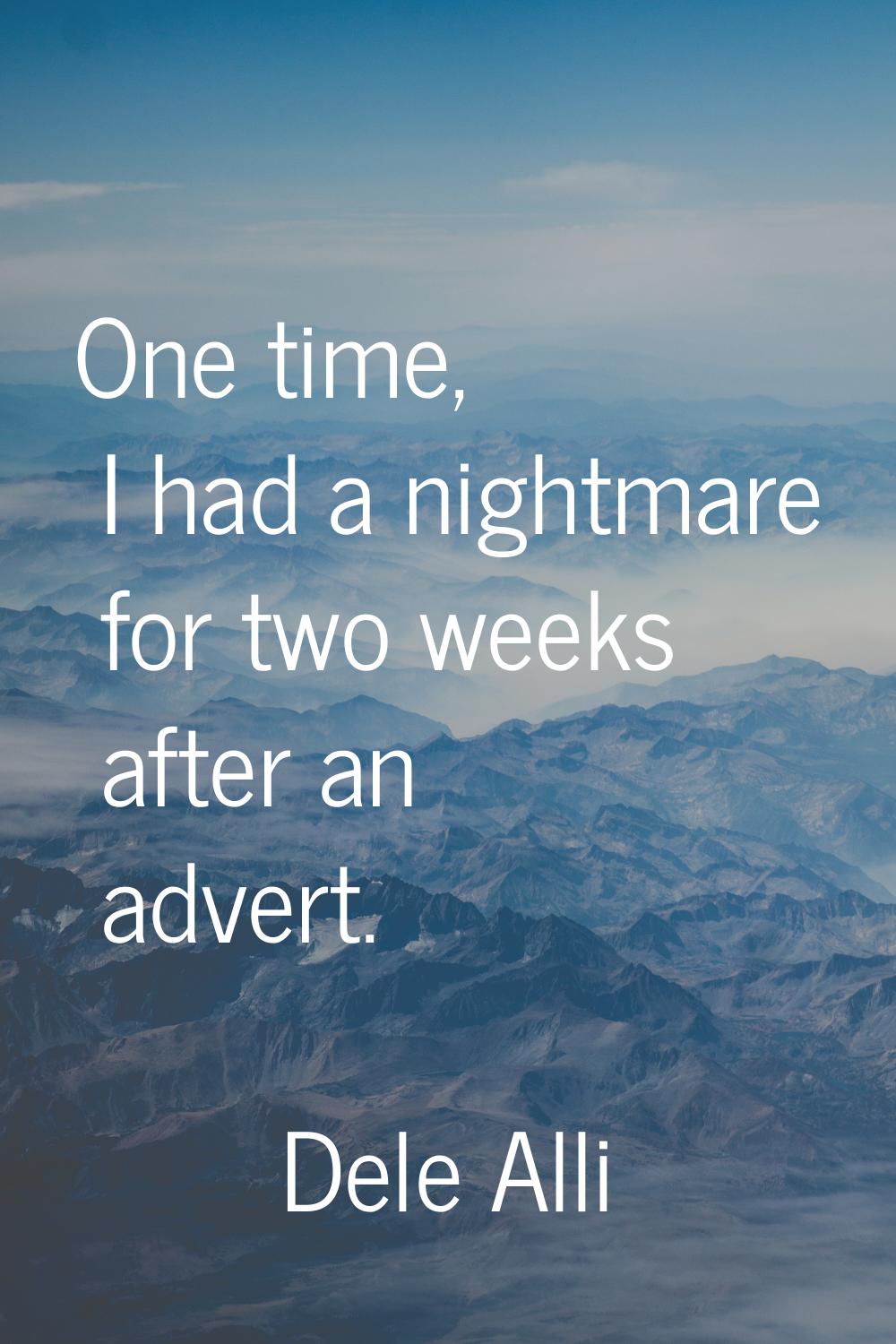 One time, I had a nightmare for two weeks after an advert.