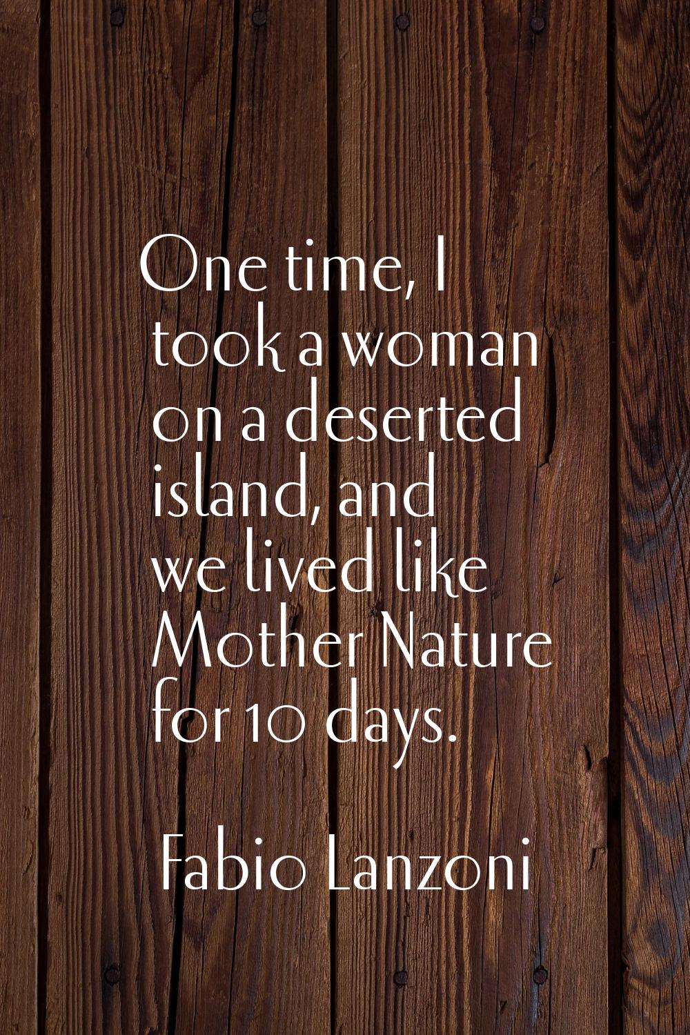 One time, I took a woman on a deserted island, and we lived like Mother Nature for 10 days.