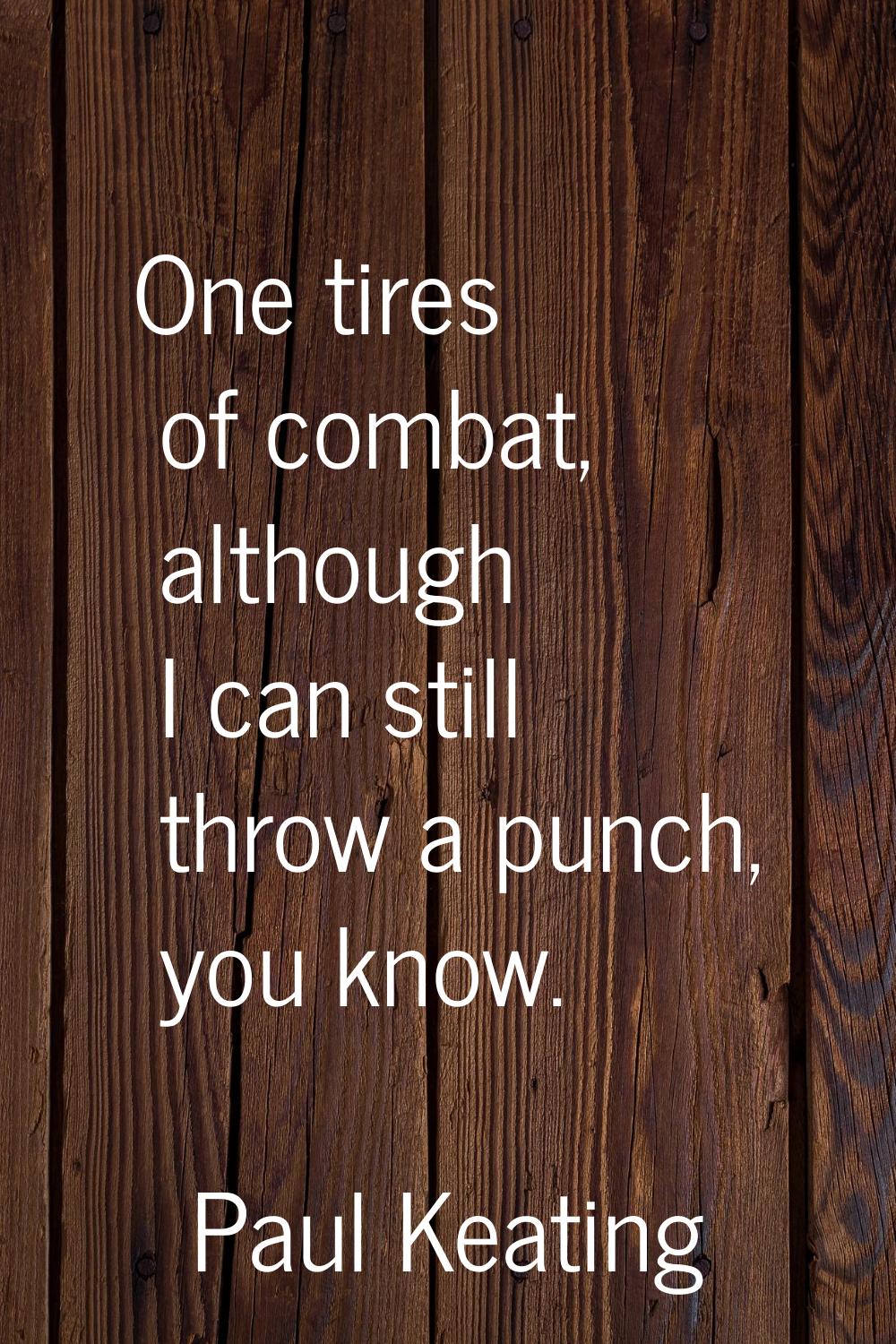 One tires of combat, although I can still throw a punch, you know.