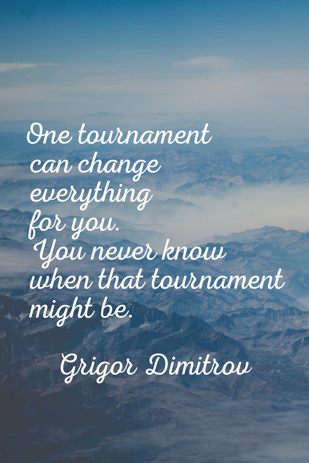 One tournament can change everything for you. You never know when that tournament might be.