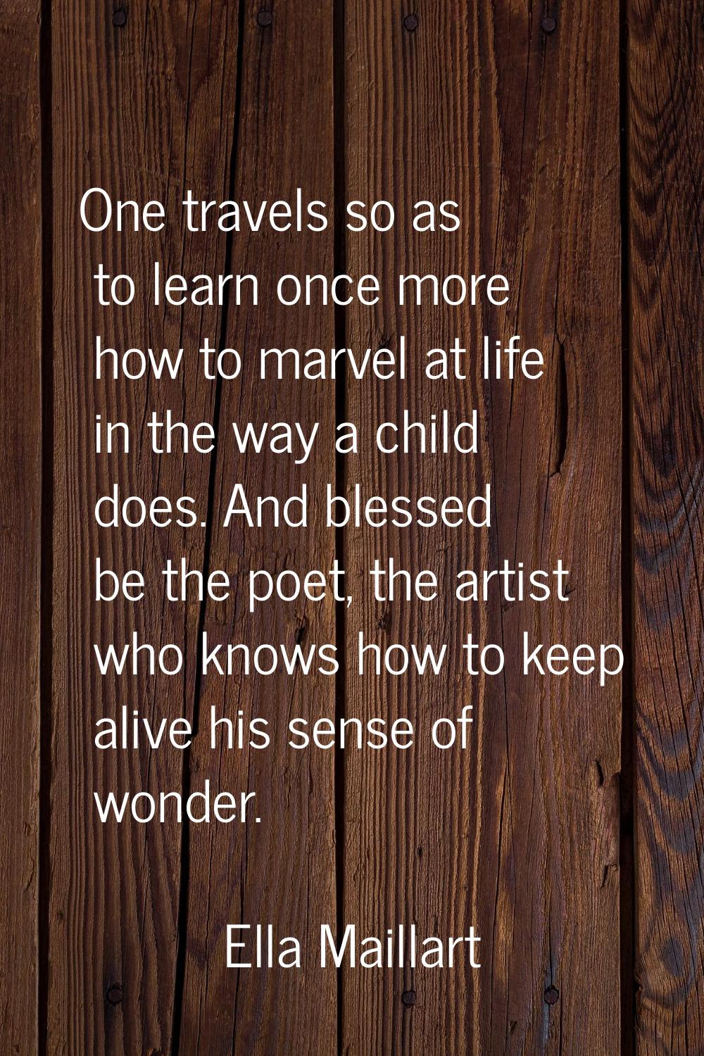 One travels so as to learn once more how to marvel at life in the way a child does. And blessed be 