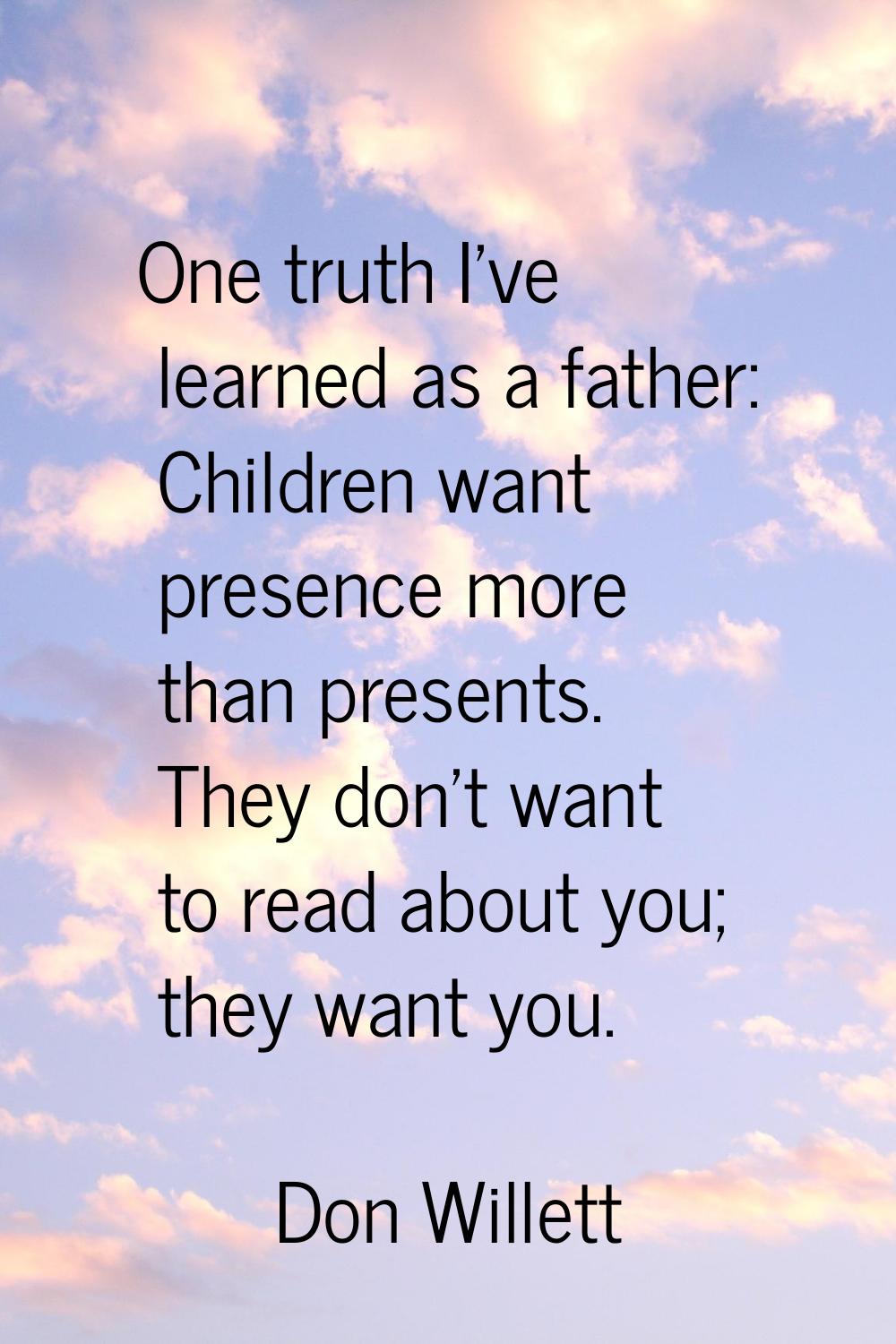 One truth I've learned as a father: Children want presence more than presents. They don't want to r