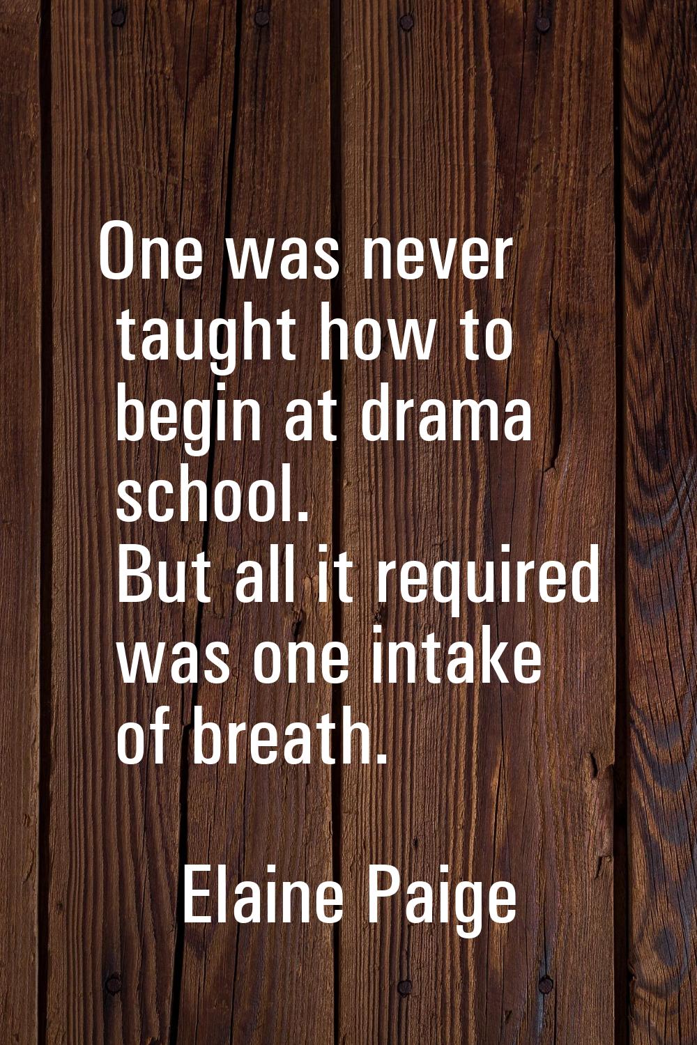 One was never taught how to begin at drama school. But all it required was one intake of breath.