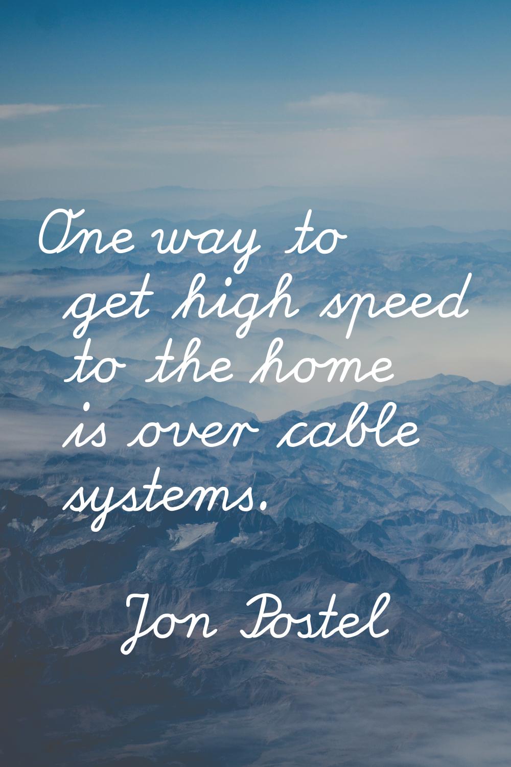 One way to get high speed to the home is over cable systems.