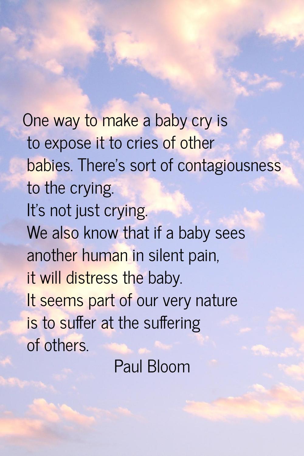 One way to make a baby cry is to expose it to cries of other babies. There's sort of contagiousness