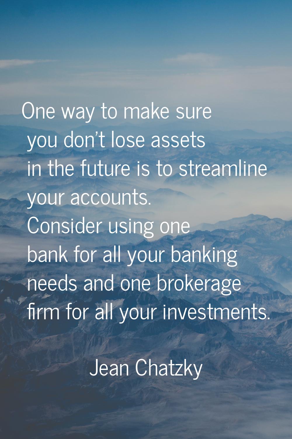 One way to make sure you don't lose assets in the future is to streamline your accounts. Consider u