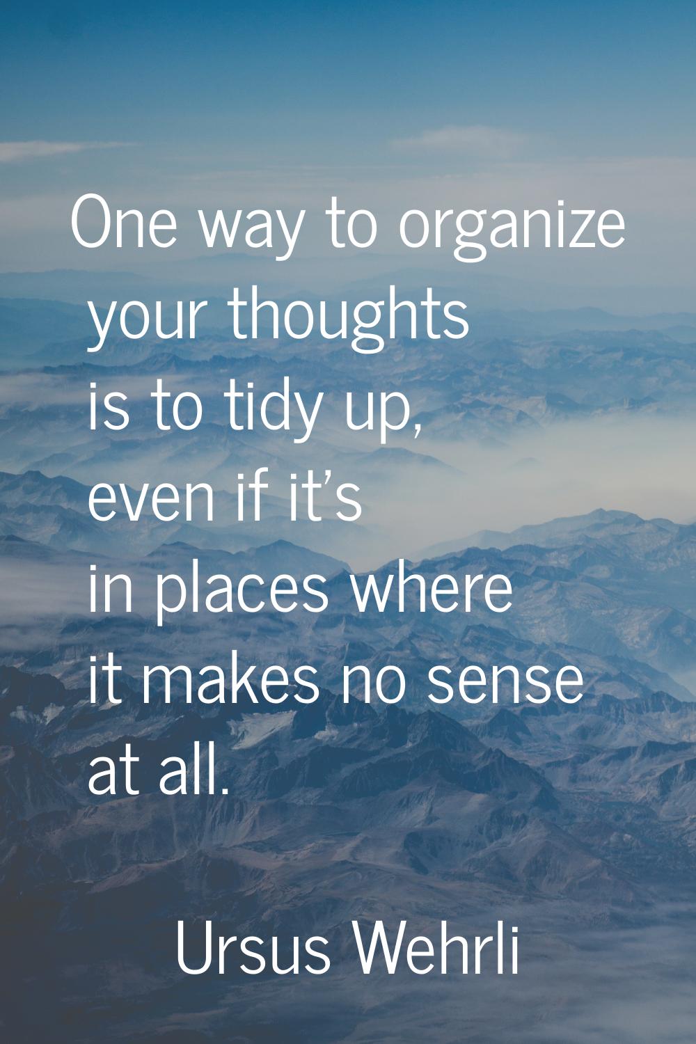 One way to organize your thoughts is to tidy up, even if it's in places where it makes no sense at 