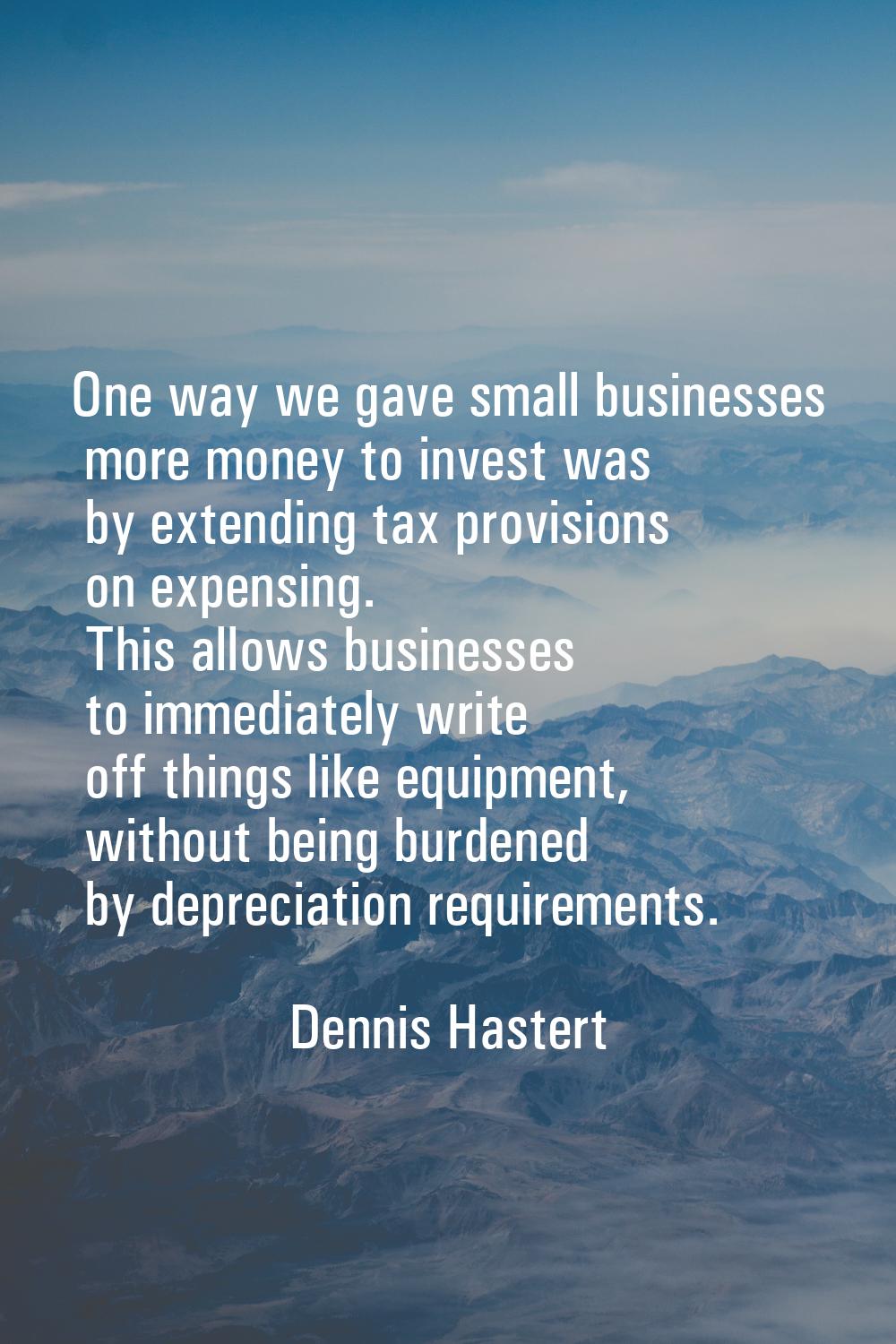 One way we gave small businesses more money to invest was by extending tax provisions on expensing.