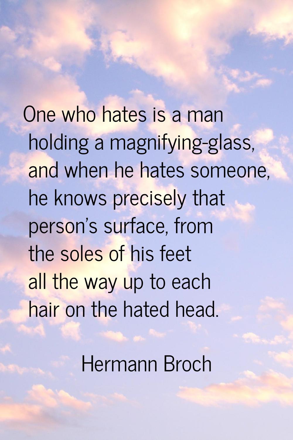 One who hates is a man holding a magnifying-glass, and when he hates someone, he knows precisely th