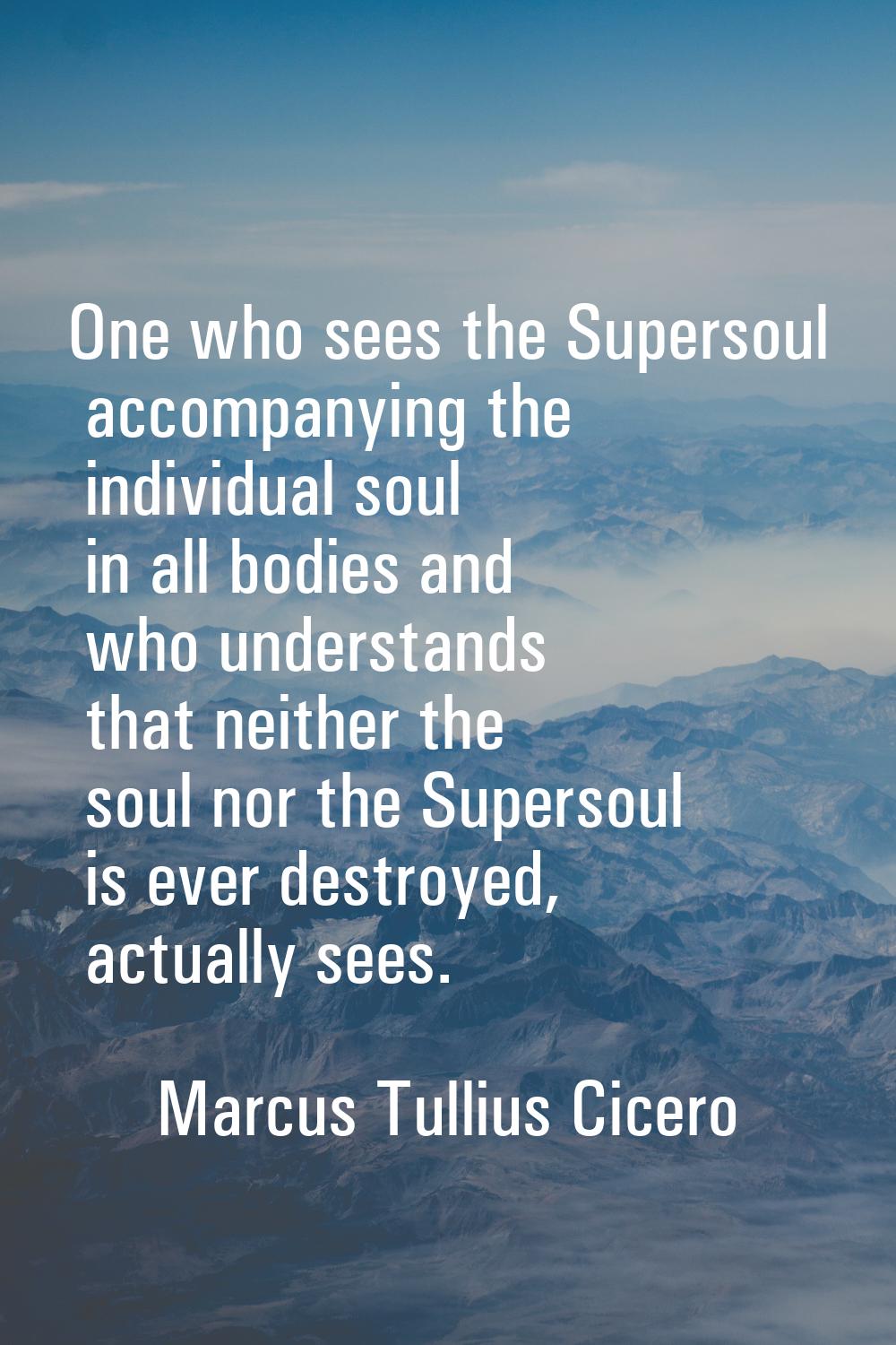 One who sees the Supersoul accompanying the individual soul in all bodies and who understands that 