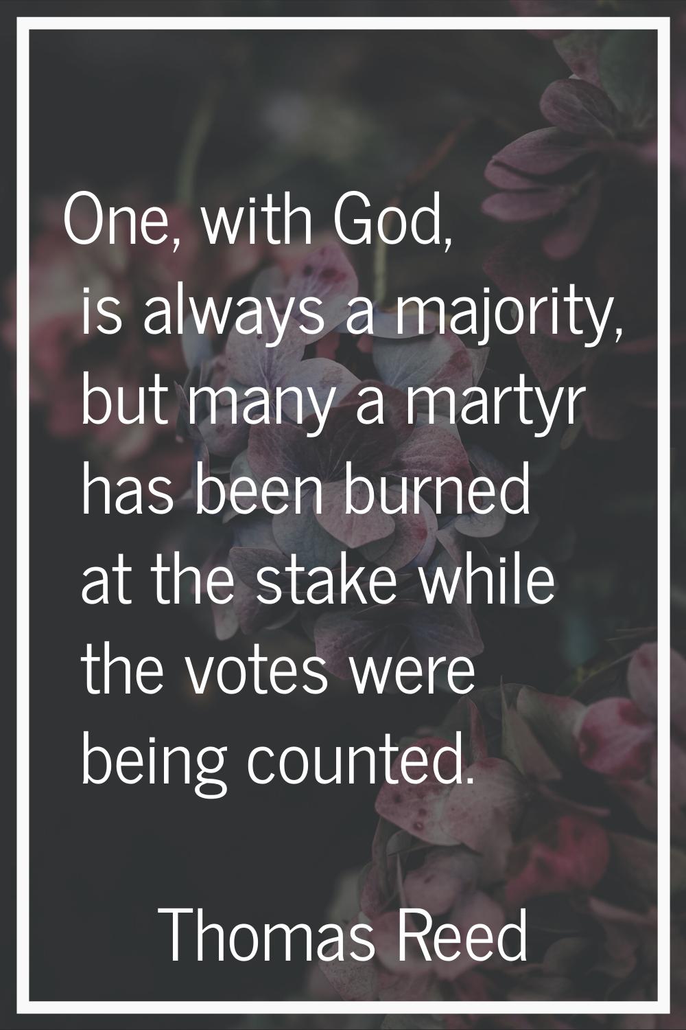 One, with God, is always a majority, but many a martyr has been burned at the stake while the votes