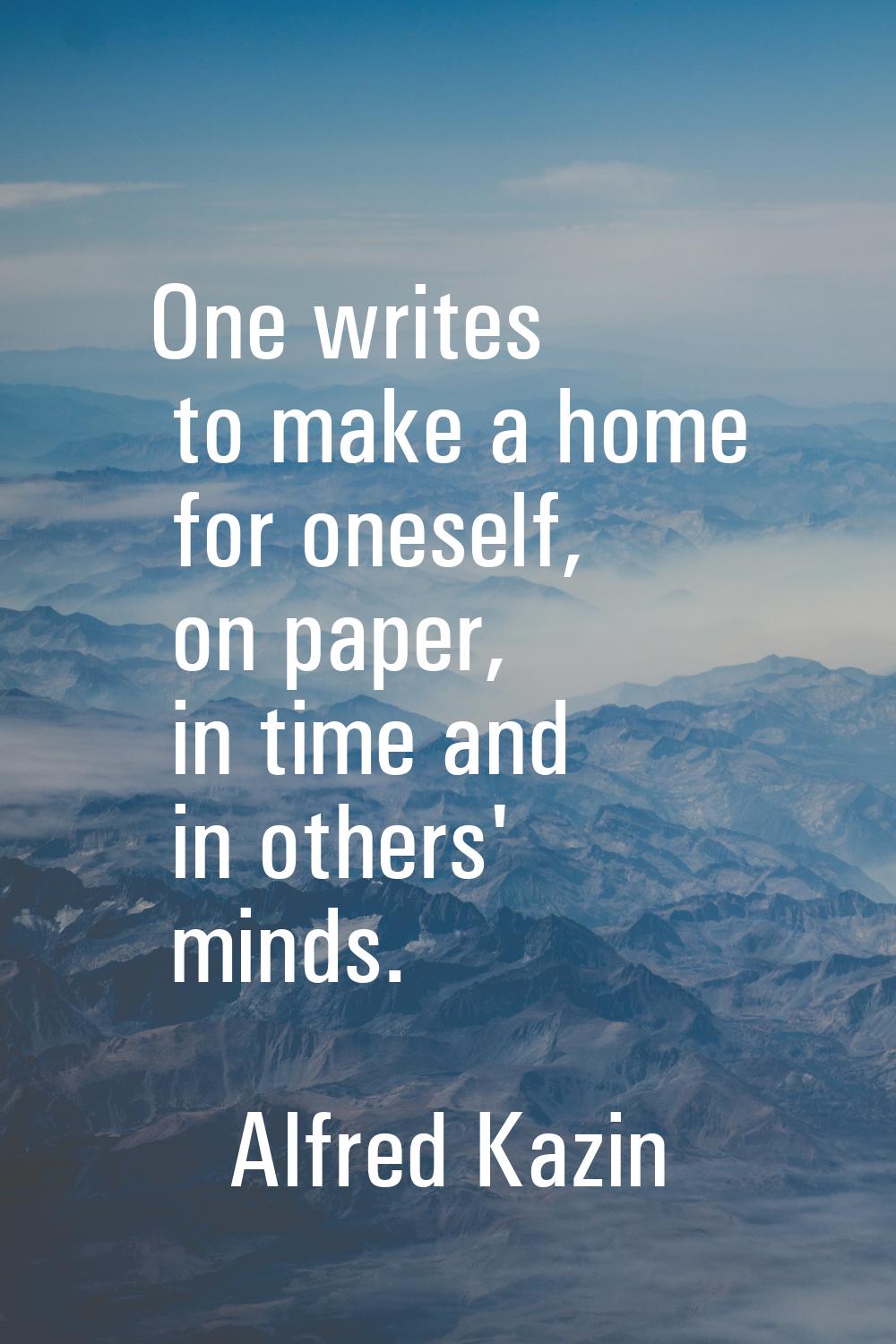 One writes to make a home for oneself, on paper, in time and in others' minds.