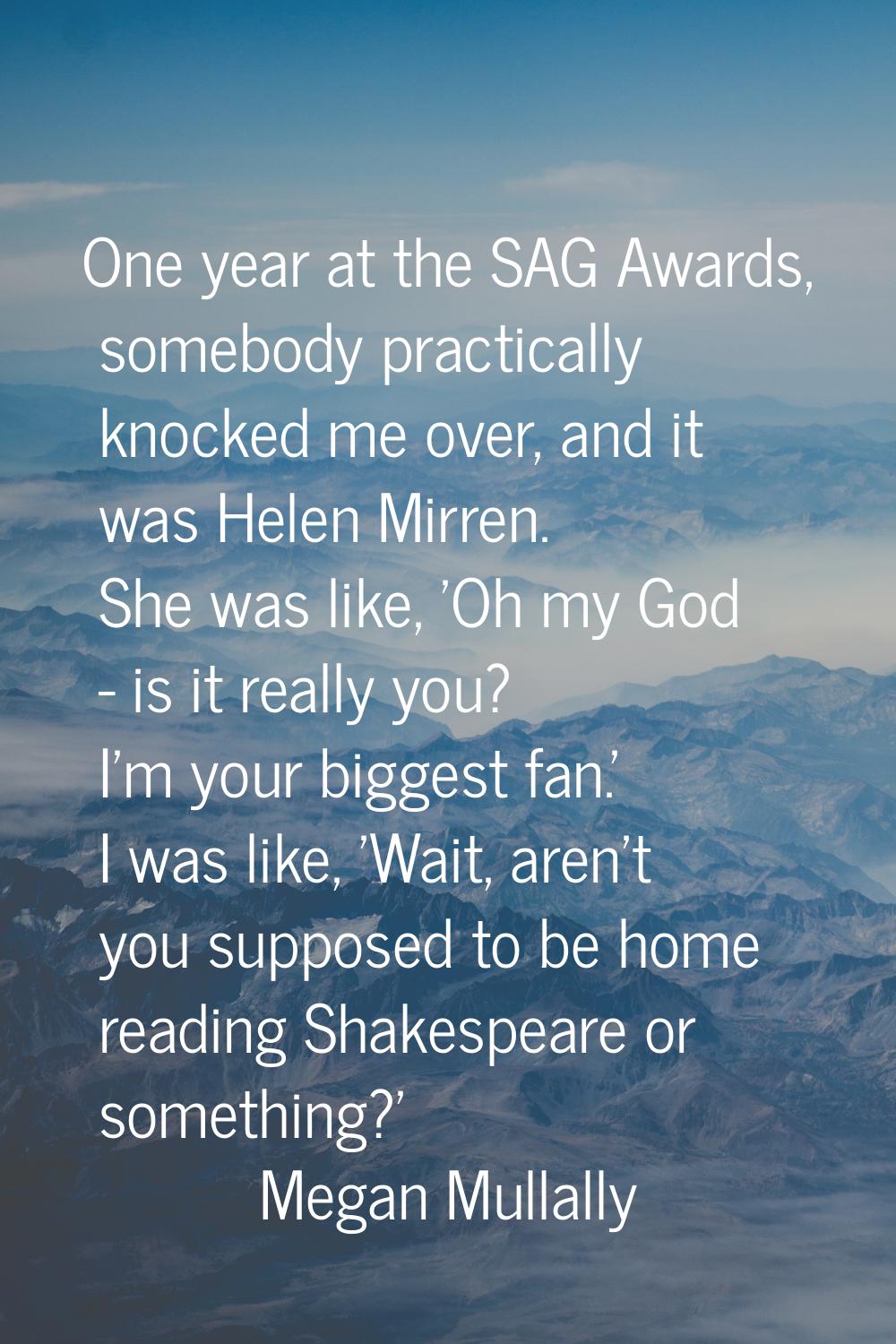 One year at the SAG Awards, somebody practically knocked me over, and it was Helen Mirren. She was 