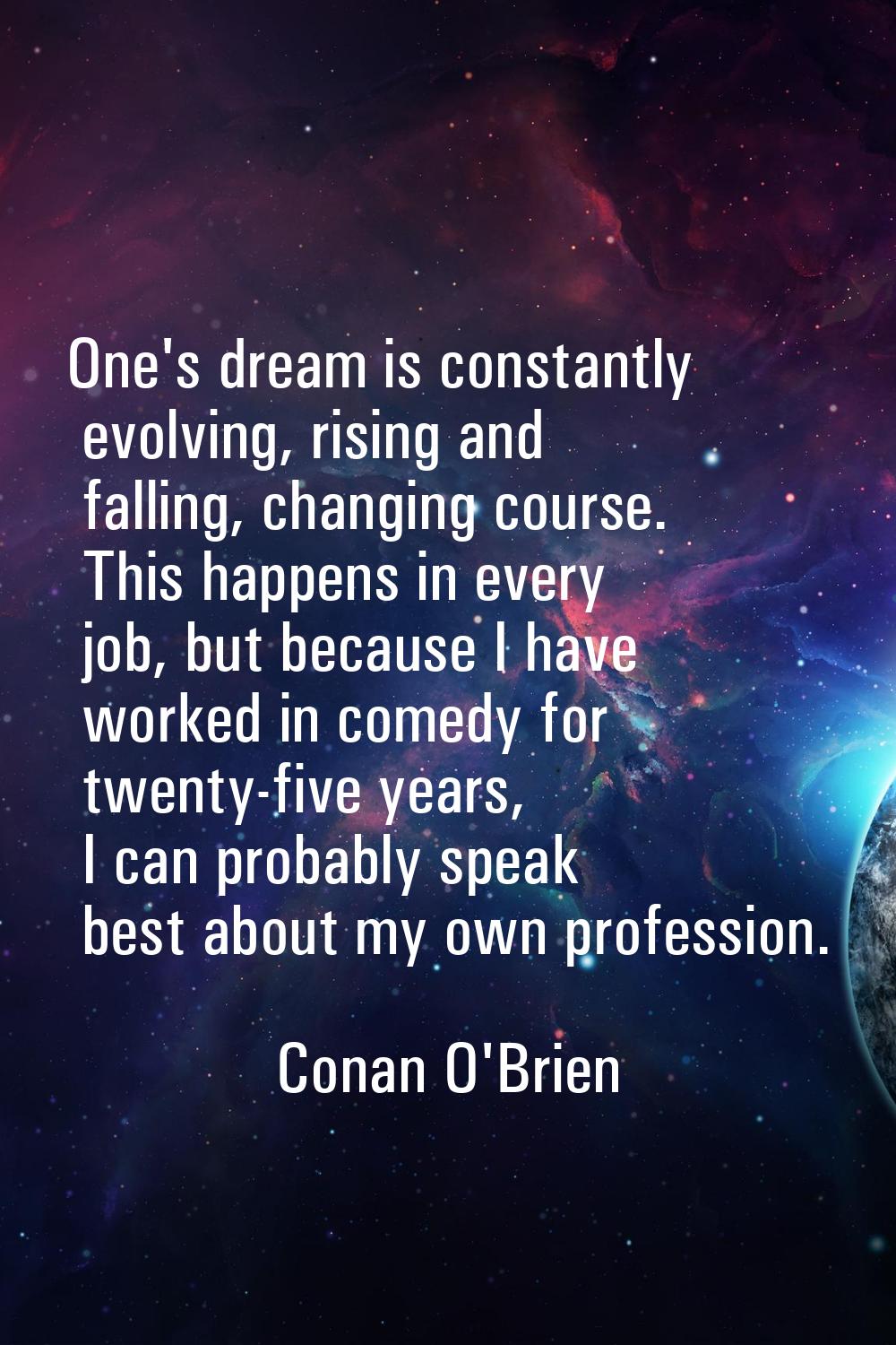 One's dream is constantly evolving, rising and falling, changing course. This happens in every job,