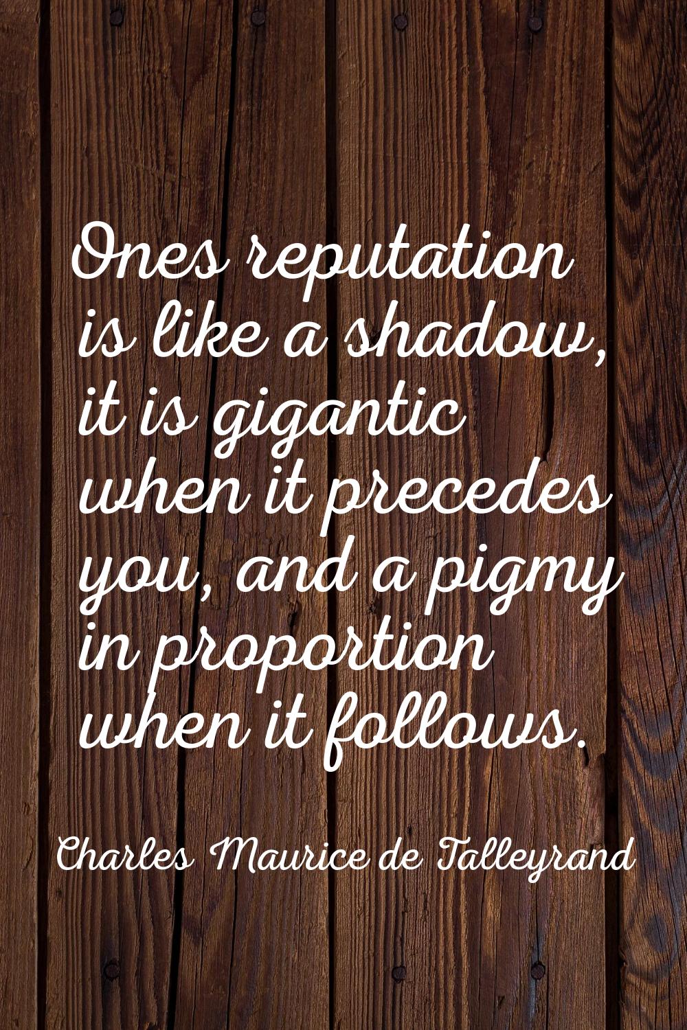 Ones reputation is like a shadow, it is gigantic when it precedes you, and a pigmy in proportion wh