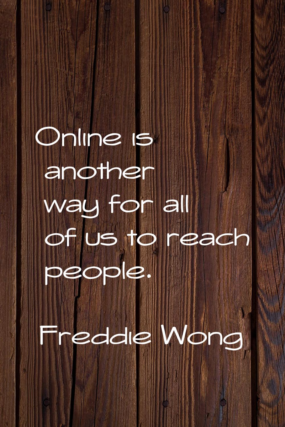 Online is another way for all of us to reach people.