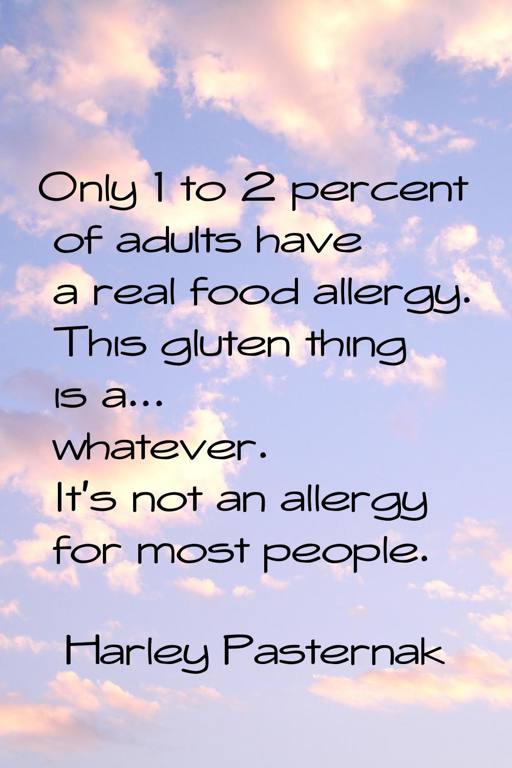 Only 1 to 2 percent of adults have a real food allergy. This gluten thing is a... whatever. It's no