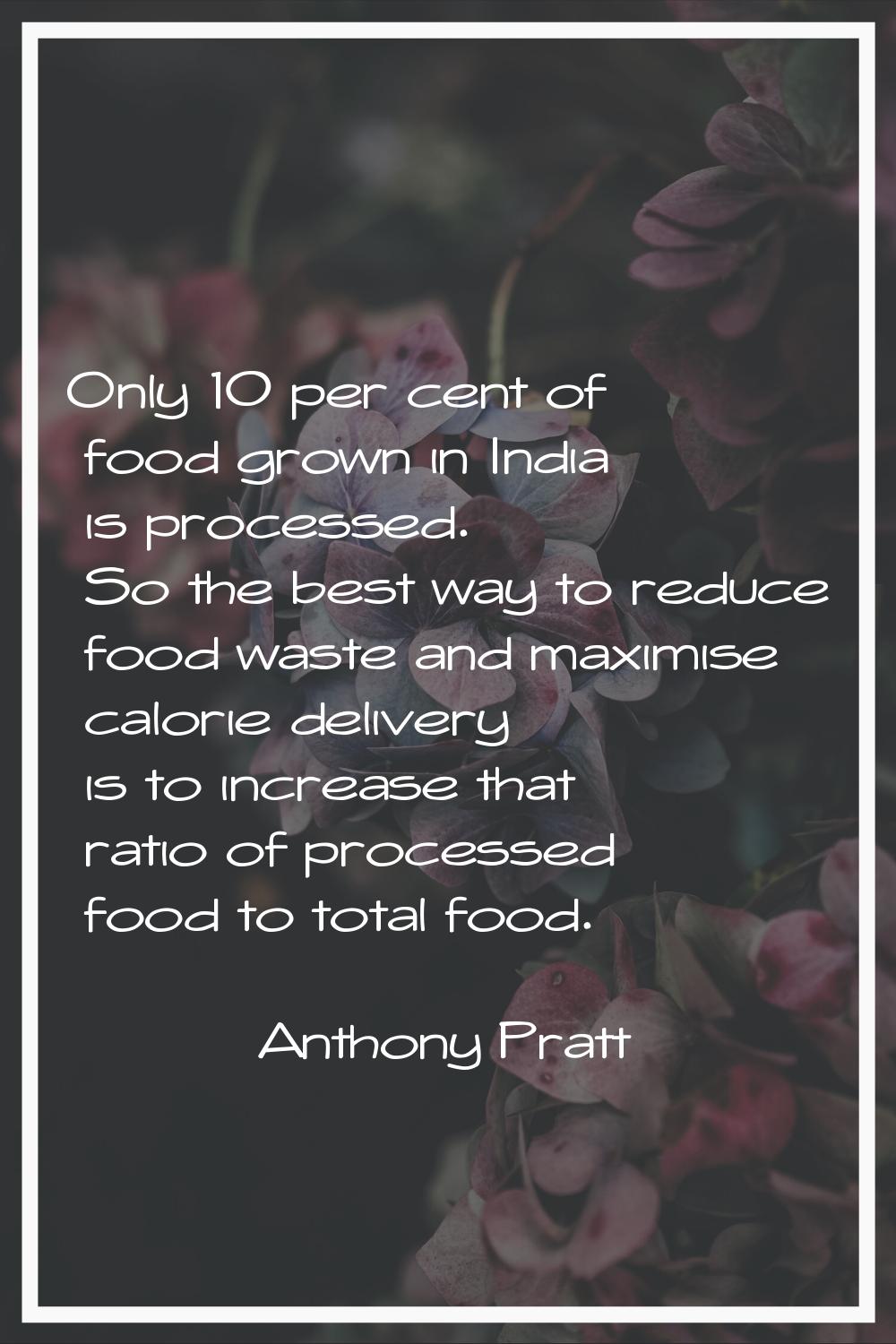 Only 10 per cent of food grown in India is processed. So the best way to reduce food waste and maxi
