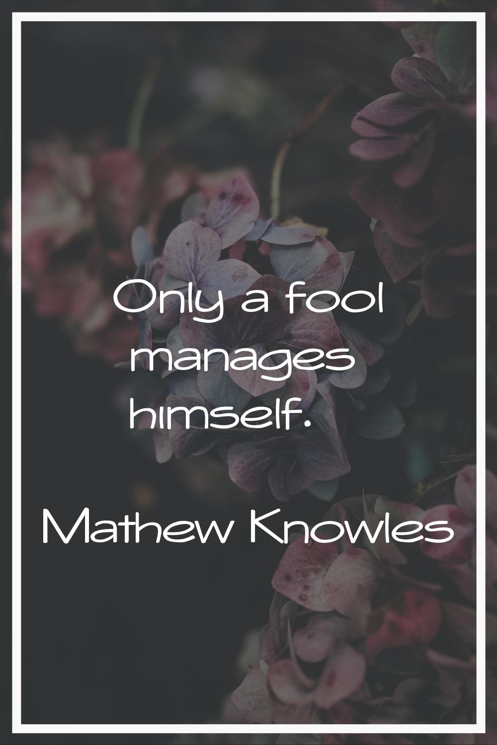 Only a fool manages himself.