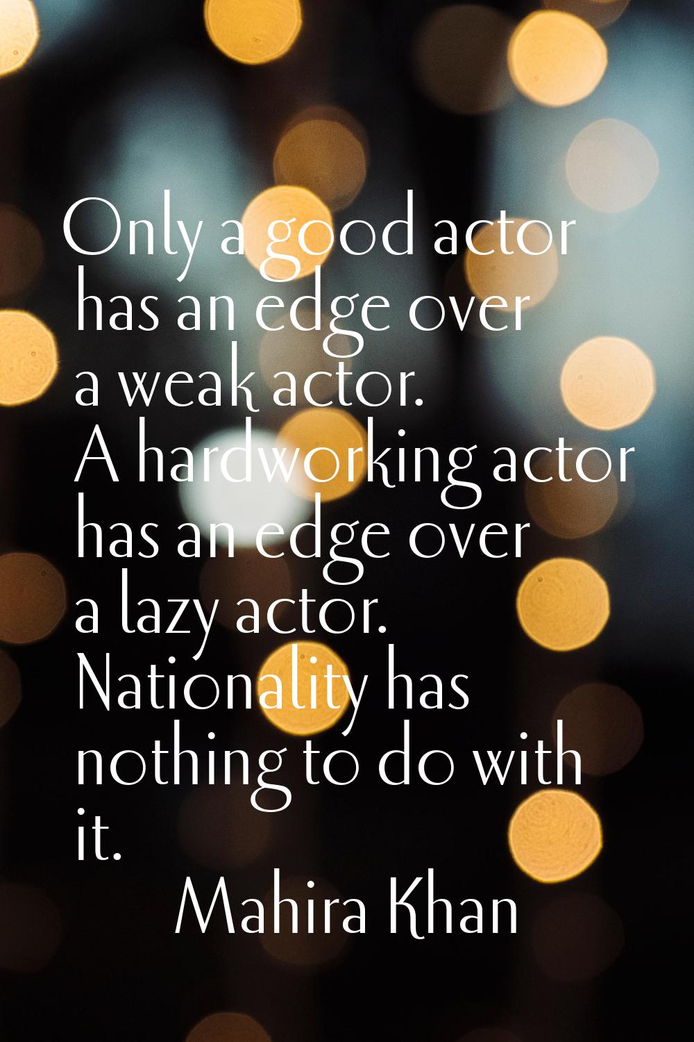 Only a good actor has an edge over a weak actor. A hardworking actor has an edge over a lazy actor.